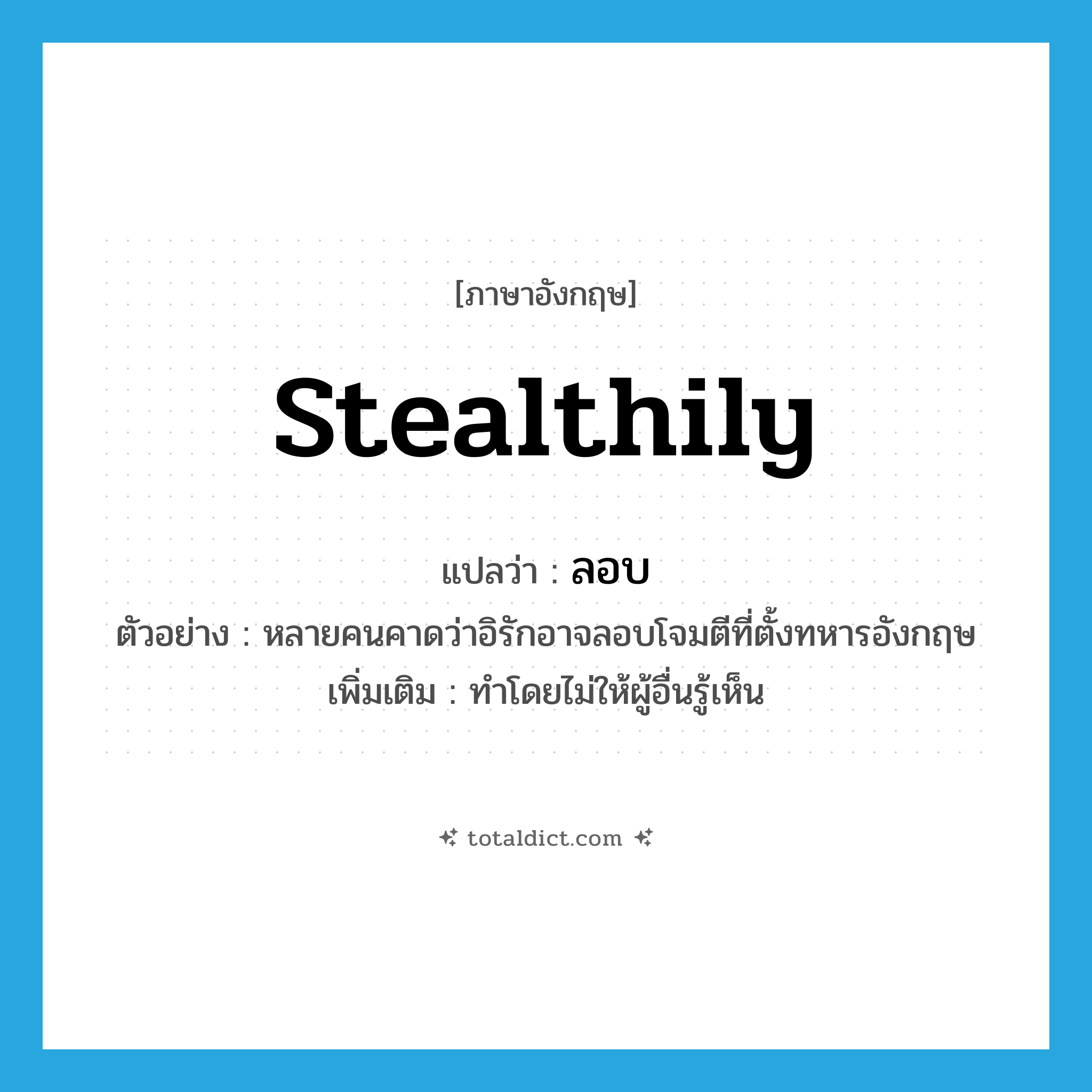 stealthily แปลว่า?, คำศัพท์ภาษาอังกฤษ stealthily แปลว่า ลอบ ประเภท ADV ตัวอย่าง หลายคนคาดว่าอิรักอาจลอบโจมตีที่ตั้งทหารอังกฤษ เพิ่มเติม ทำโดยไม่ให้ผู้อื่นรู้เห็น หมวด ADV