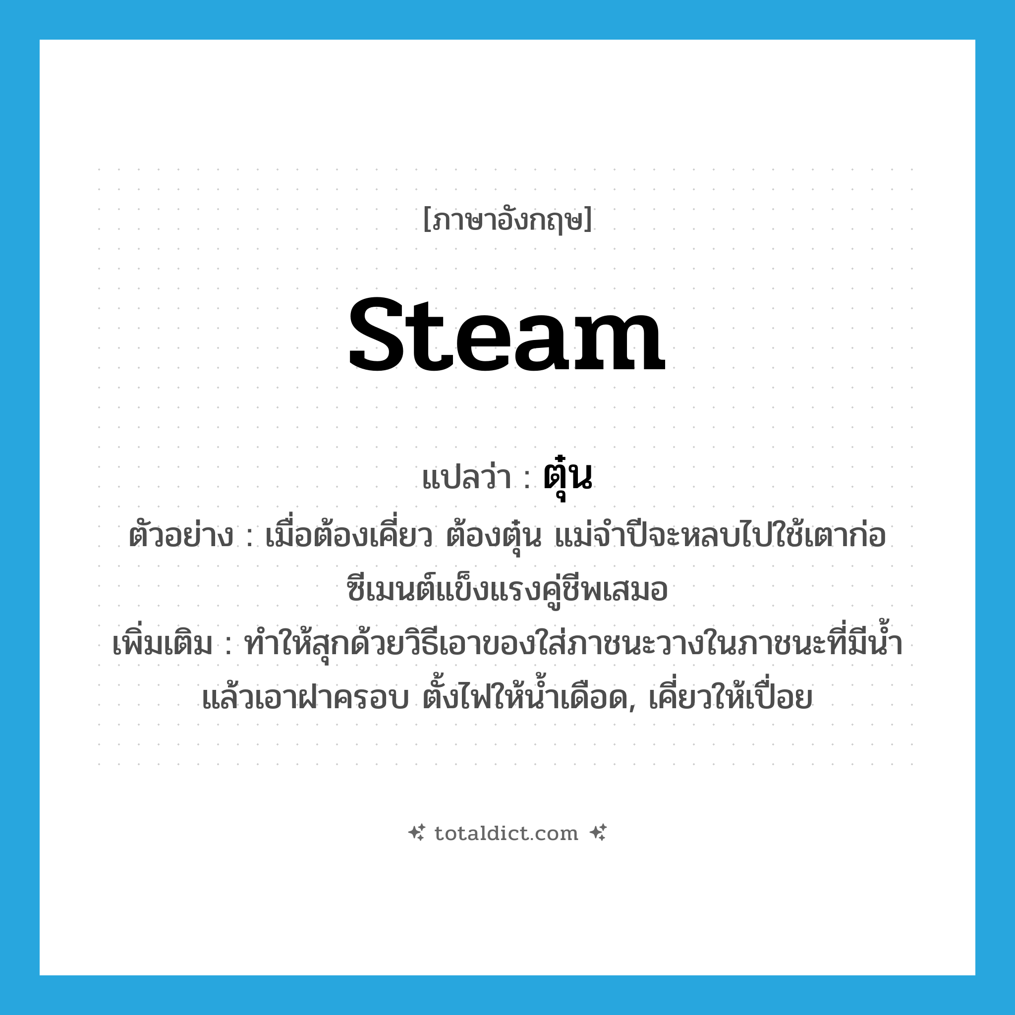 steam แปลว่า?, คำศัพท์ภาษาอังกฤษ steam แปลว่า ตุ๋น ประเภท V ตัวอย่าง เมื่อต้องเคี่ยว ต้องตุ๋น แม่จำปีจะหลบไปใช้เตาก่อซีเมนต์แข็งแรงคู่ชีพเสมอ เพิ่มเติม ทำให้สุกด้วยวิธีเอาของใส่ภาชนะวางในภาชนะที่มีน้ำ แล้วเอาฝาครอบ ตั้งไฟให้น้ำเดือด, เคี่ยวให้เปื่อย หมวด V