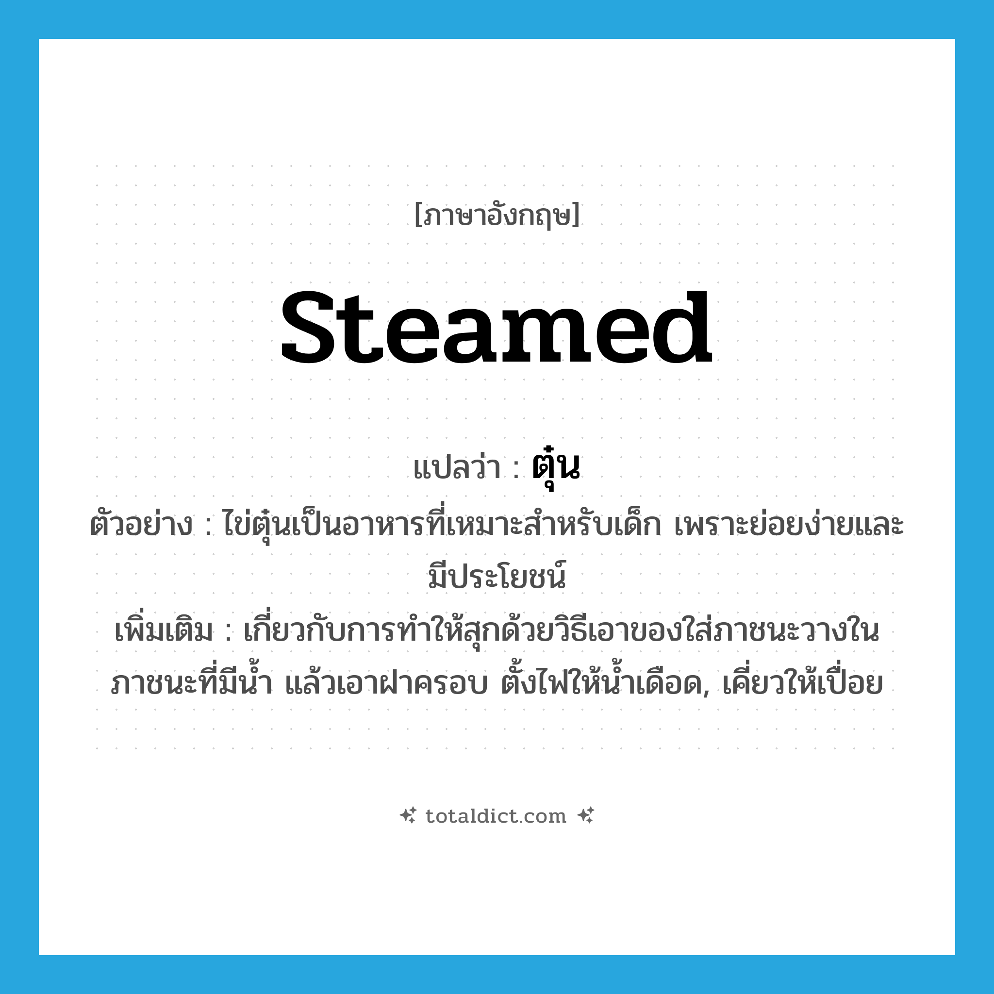 steamed แปลว่า?, คำศัพท์ภาษาอังกฤษ steamed แปลว่า ตุ๋น ประเภท ADJ ตัวอย่าง ไข่ตุ๋นเป็นอาหารที่เหมาะสำหรับเด็ก เพราะย่อยง่ายและมีประโยชน์ เพิ่มเติม เกี่ยวกับการทำให้สุกด้วยวิธีเอาของใส่ภาชนะวางในภาชนะที่มีน้ำ แล้วเอาฝาครอบ ตั้งไฟให้น้ำเดือด, เคี่ยวให้เปื่อย หมวด ADJ