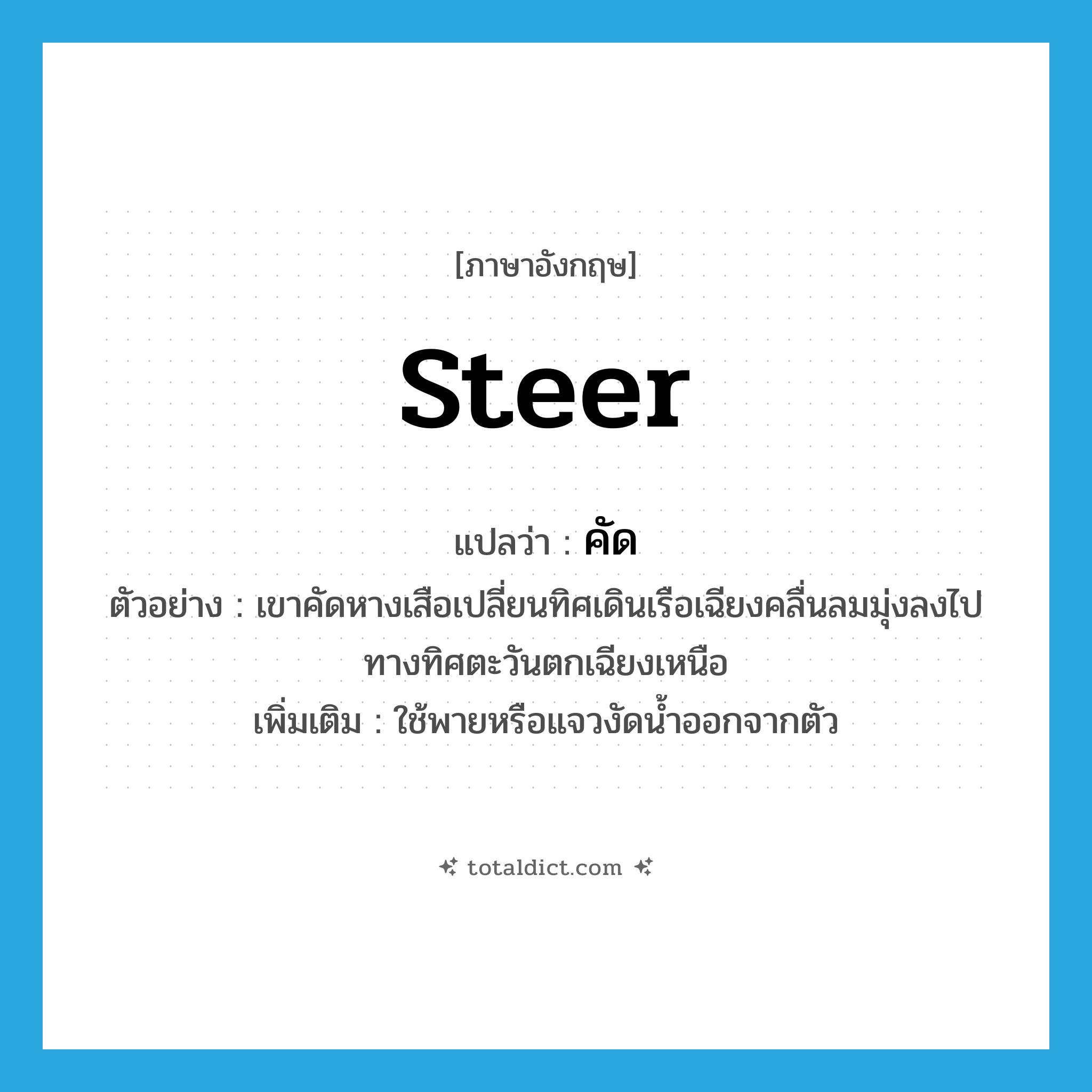 steer แปลว่า?, คำศัพท์ภาษาอังกฤษ steer แปลว่า คัด ประเภท V ตัวอย่าง เขาคัดหางเสือเปลี่ยนทิศเดินเรือเฉียงคลื่นลมมุ่งลงไปทางทิศตะวันตกเฉียงเหนือ เพิ่มเติม ใช้พายหรือแจวงัดน้ำออกจากตัว หมวด V