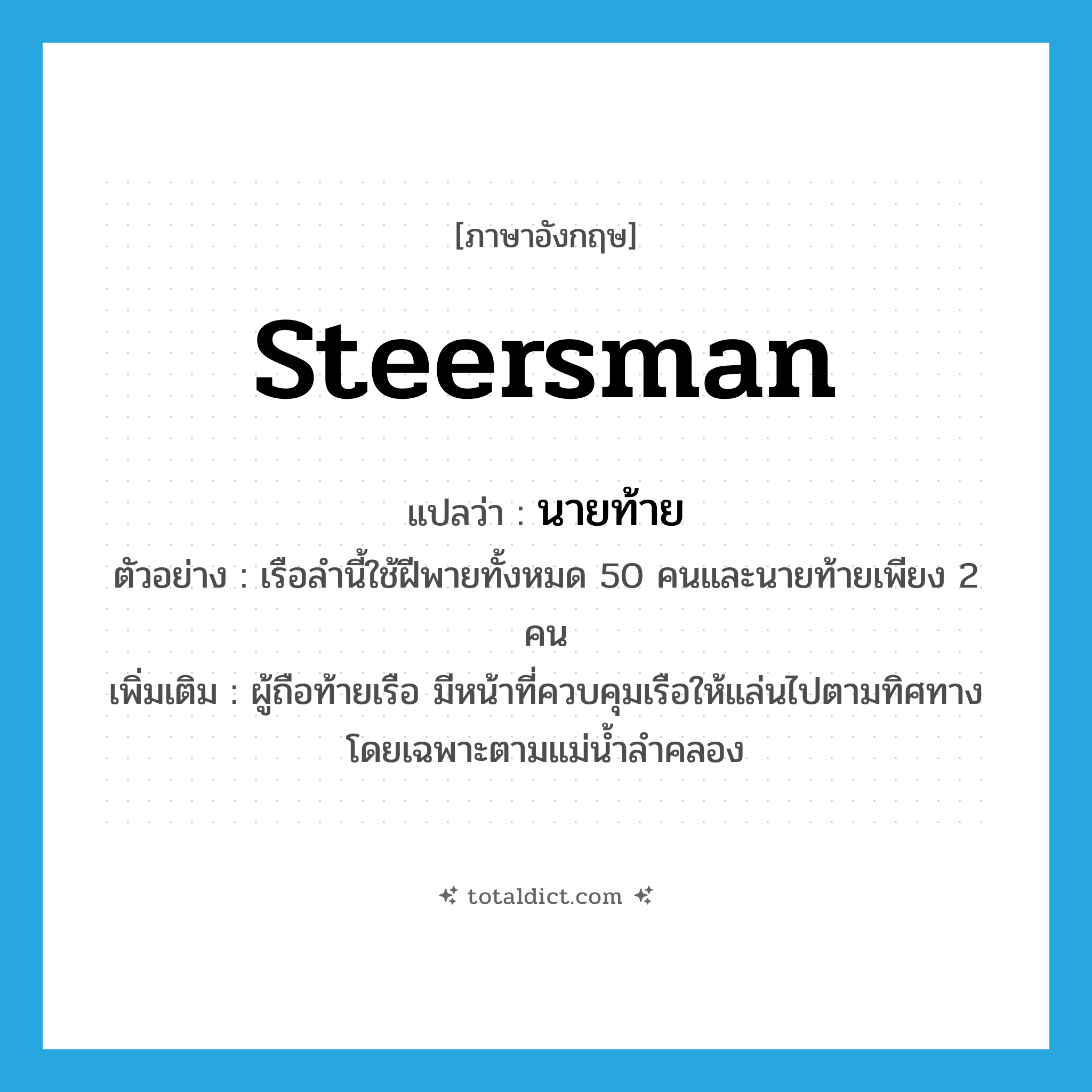 steersman แปลว่า?, คำศัพท์ภาษาอังกฤษ steersman แปลว่า นายท้าย ประเภท N ตัวอย่าง เรือลำนี้ใช้ฝีพายทั้งหมด 50 คนและนายท้ายเพียง 2 คน เพิ่มเติม ผู้ถือท้ายเรือ มีหน้าที่ควบคุมเรือให้แล่นไปตามทิศทาง โดยเฉพาะตามแม่น้ำลำคลอง หมวด N