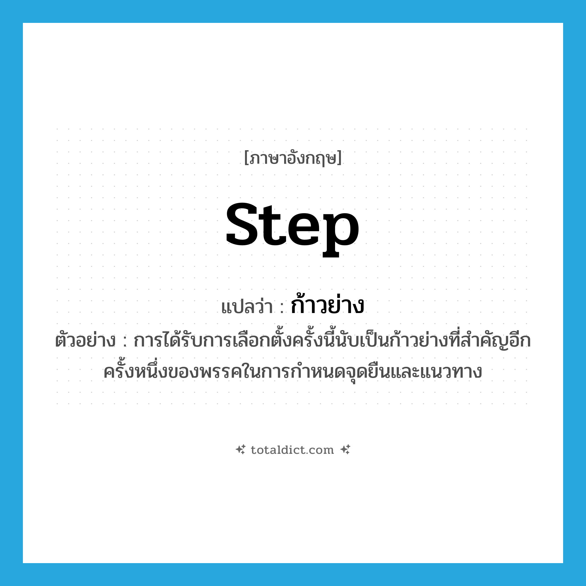 step แปลว่า?, คำศัพท์ภาษาอังกฤษ step แปลว่า ก้าวย่าง ประเภท N ตัวอย่าง การได้รับการเลือกตั้งครั้งนี้นับเป็นก้าวย่างที่สำคัญอีกครั้งหนึ่งของพรรคในการกำหนดจุดยืนและแนวทาง หมวด N