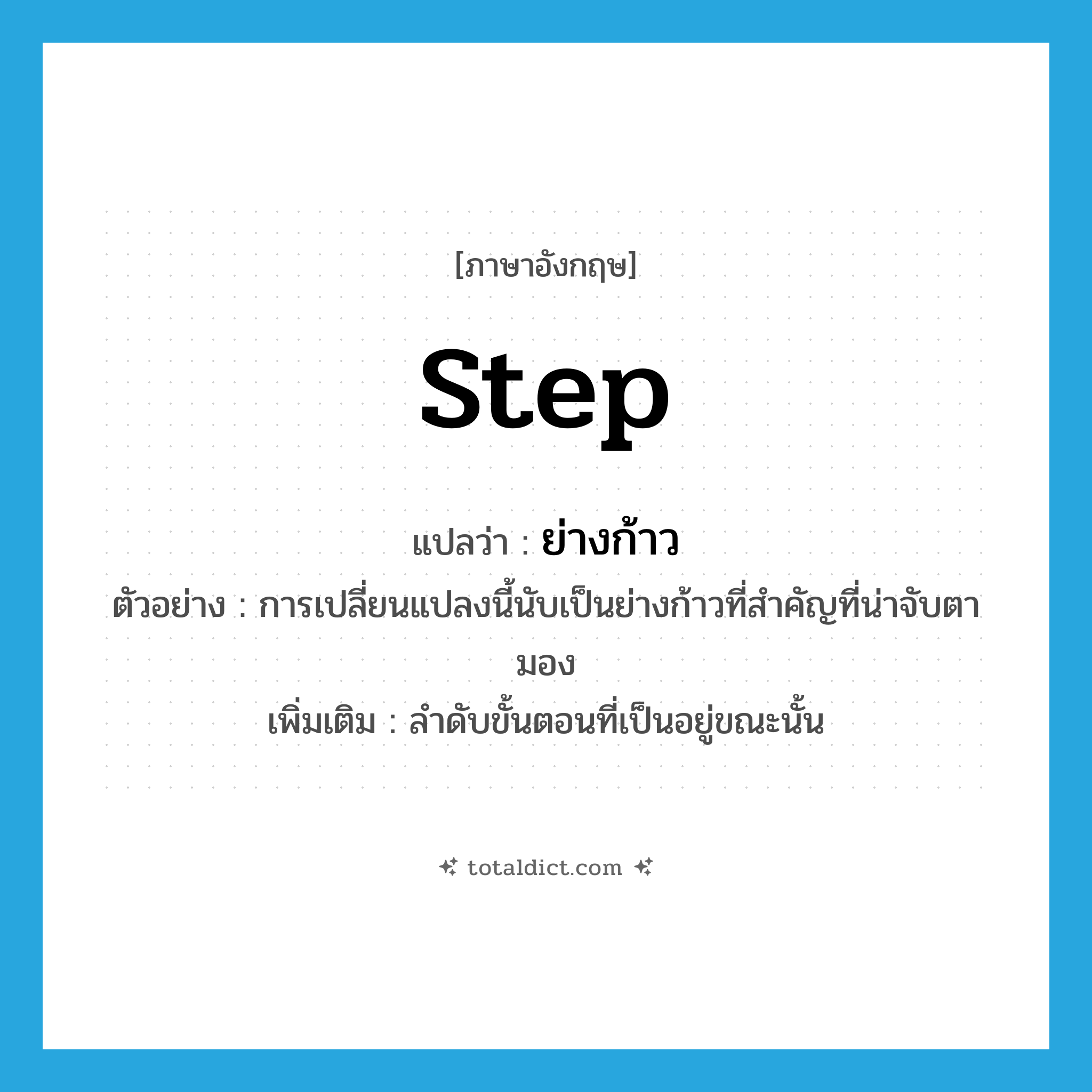 step แปลว่า?, คำศัพท์ภาษาอังกฤษ step แปลว่า ย่างก้าว ประเภท N ตัวอย่าง การเปลี่ยนแปลงนี้นับเป็นย่างก้าวที่สำคัญที่น่าจับตามอง เพิ่มเติม ลำดับขั้นตอนที่เป็นอยู่ขณะนั้น หมวด N