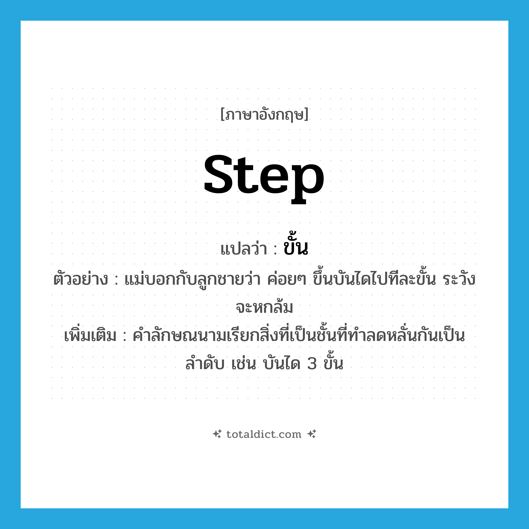 step แปลว่า?, คำศัพท์ภาษาอังกฤษ step แปลว่า ขั้น ประเภท CLAS ตัวอย่าง แม่บอกกับลูกชายว่า ค่อยๆ ขึ้นบันไดไปทีละขั้น ระวังจะหกล้ม เพิ่มเติม คำลักษณนามเรียกสิ่งที่เป็นชั้นที่ทำลดหลั่นกันเป็นลำดับ เช่น บันได 3 ขั้น หมวด CLAS