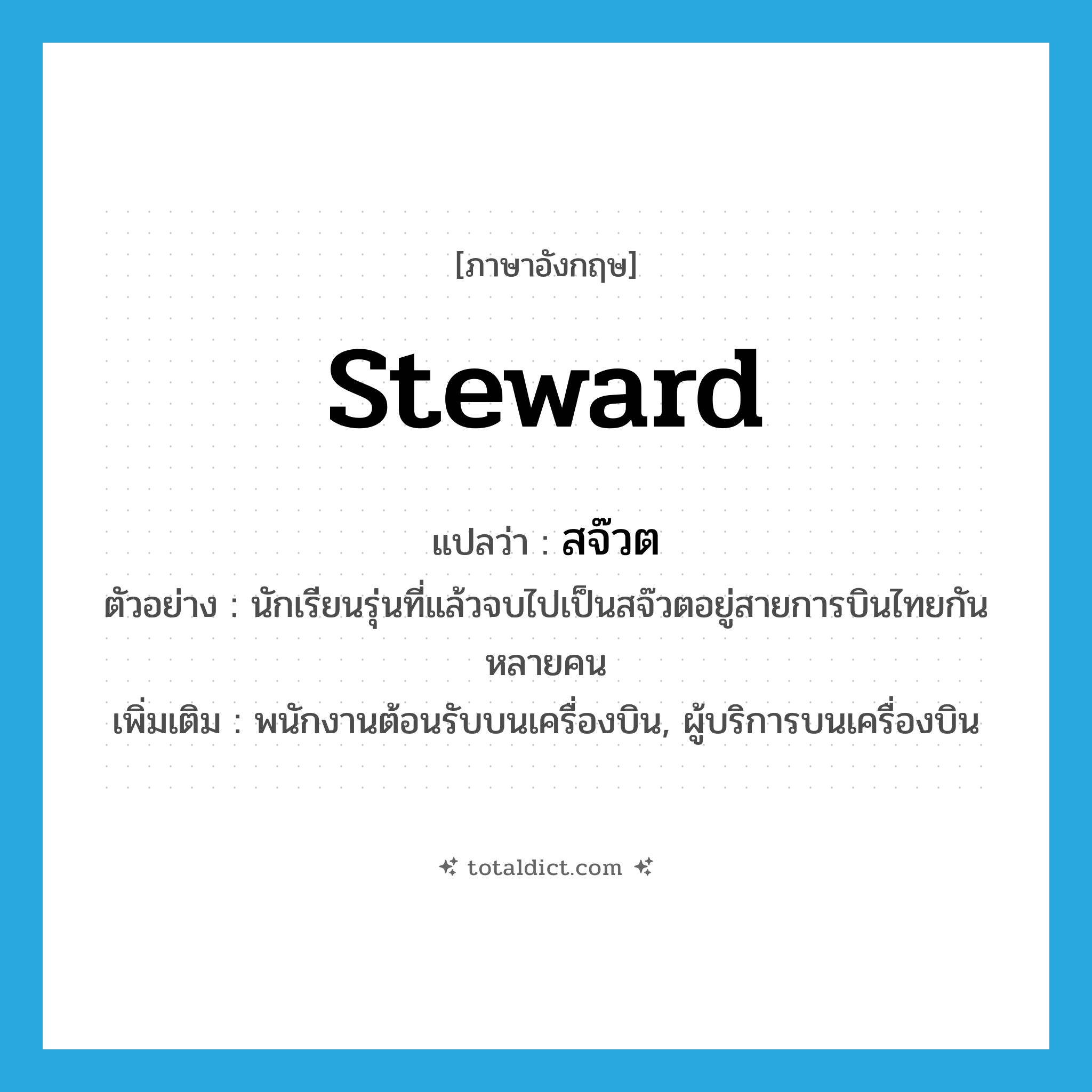 steward แปลว่า?, คำศัพท์ภาษาอังกฤษ steward แปลว่า สจ๊วต ประเภท N ตัวอย่าง นักเรียนรุ่นที่แล้วจบไปเป็นสจ๊วตอยู่สายการบินไทยกันหลายคน เพิ่มเติม พนักงานต้อนรับบนเครื่องบิน, ผู้บริการบนเครื่องบิน หมวด N