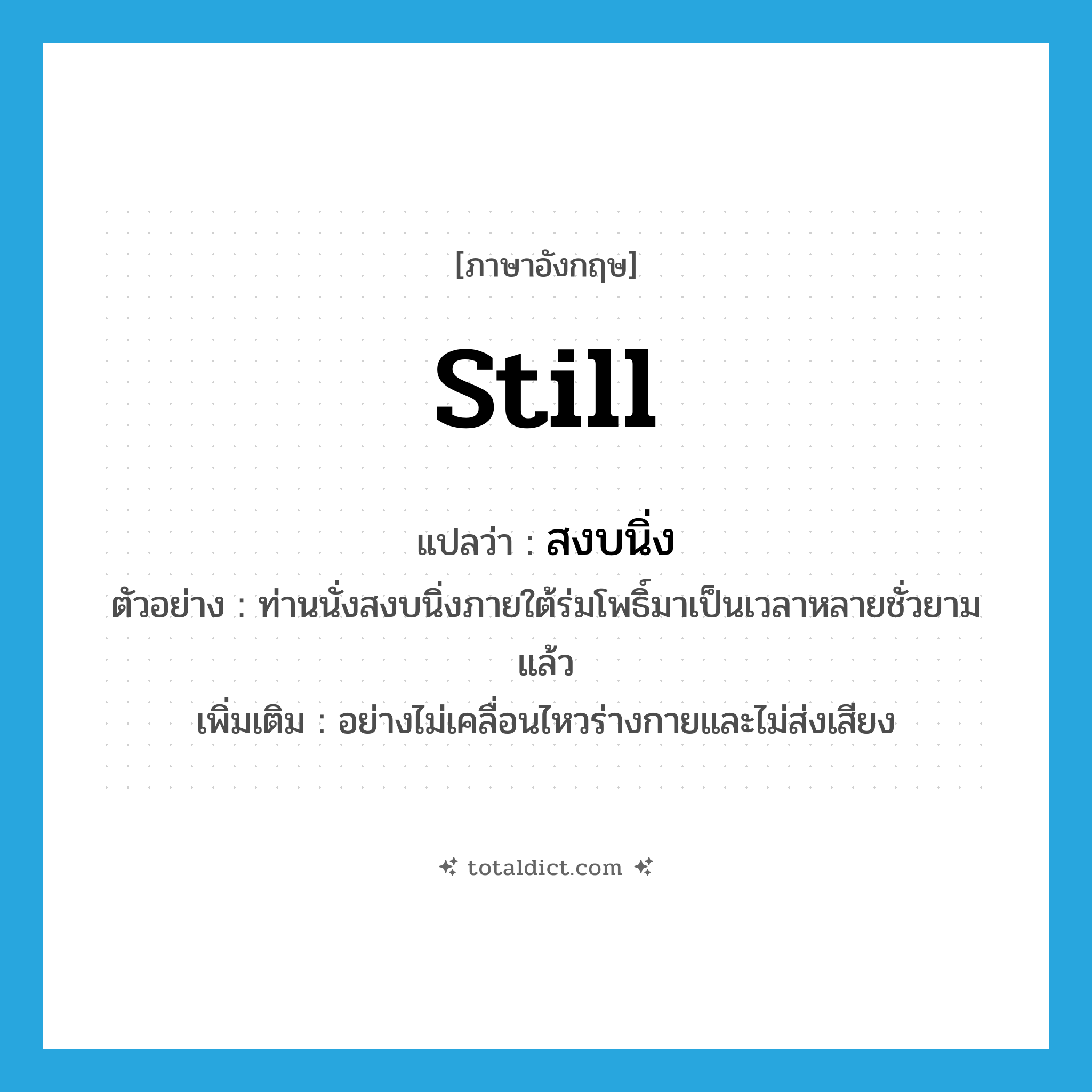 still แปลว่า?, คำศัพท์ภาษาอังกฤษ still แปลว่า สงบนิ่ง ประเภท ADV ตัวอย่าง ท่านนั่งสงบนิ่งภายใต้ร่มโพธิ์มาเป็นเวลาหลายชั่วยามแล้ว เพิ่มเติม อย่างไม่เคลื่อนไหวร่างกายและไม่ส่งเสียง หมวด ADV