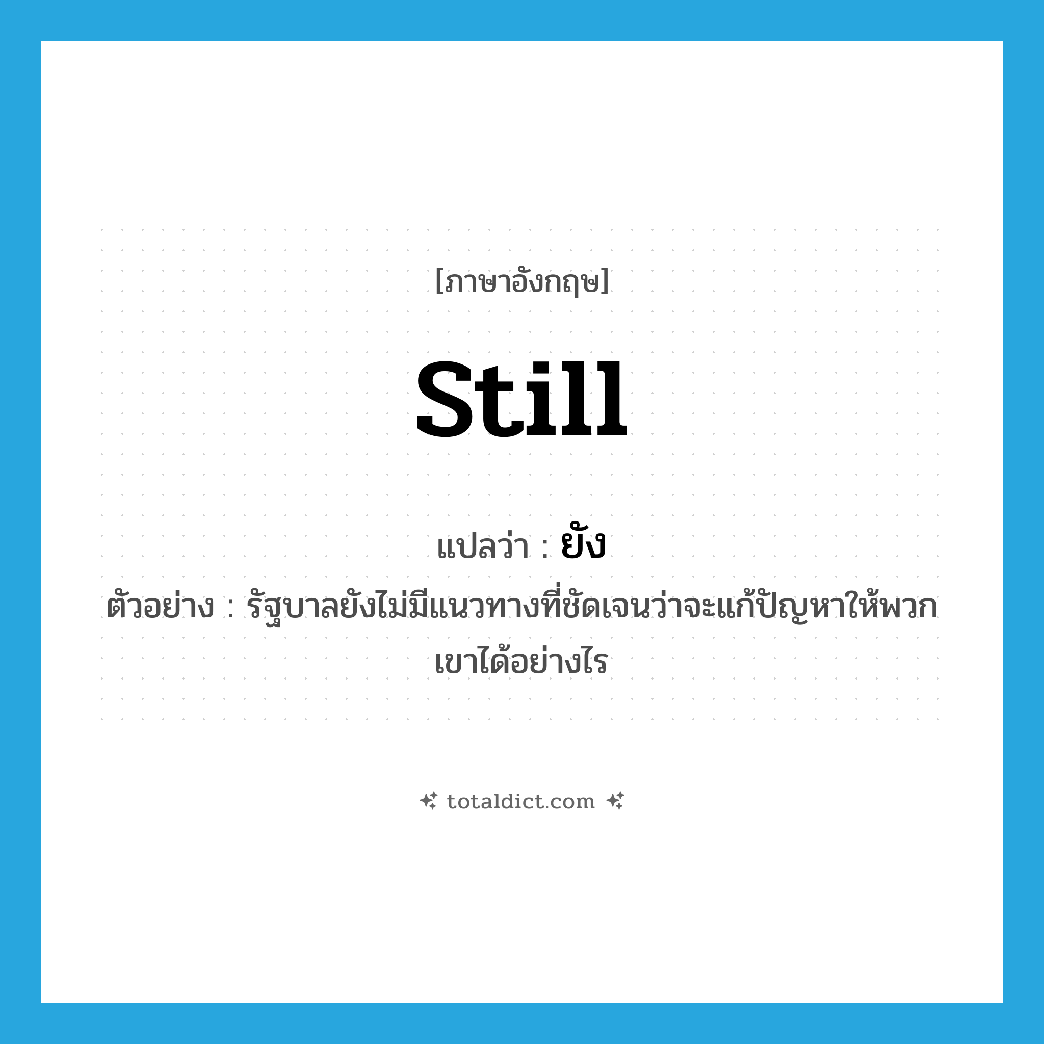 still แปลว่า?, คำศัพท์ภาษาอังกฤษ still แปลว่า ยัง ประเภท ADV ตัวอย่าง รัฐบาลยังไม่มีแนวทางที่ชัดเจนว่าจะแก้ปัญหาให้พวกเขาได้อย่างไร หมวด ADV