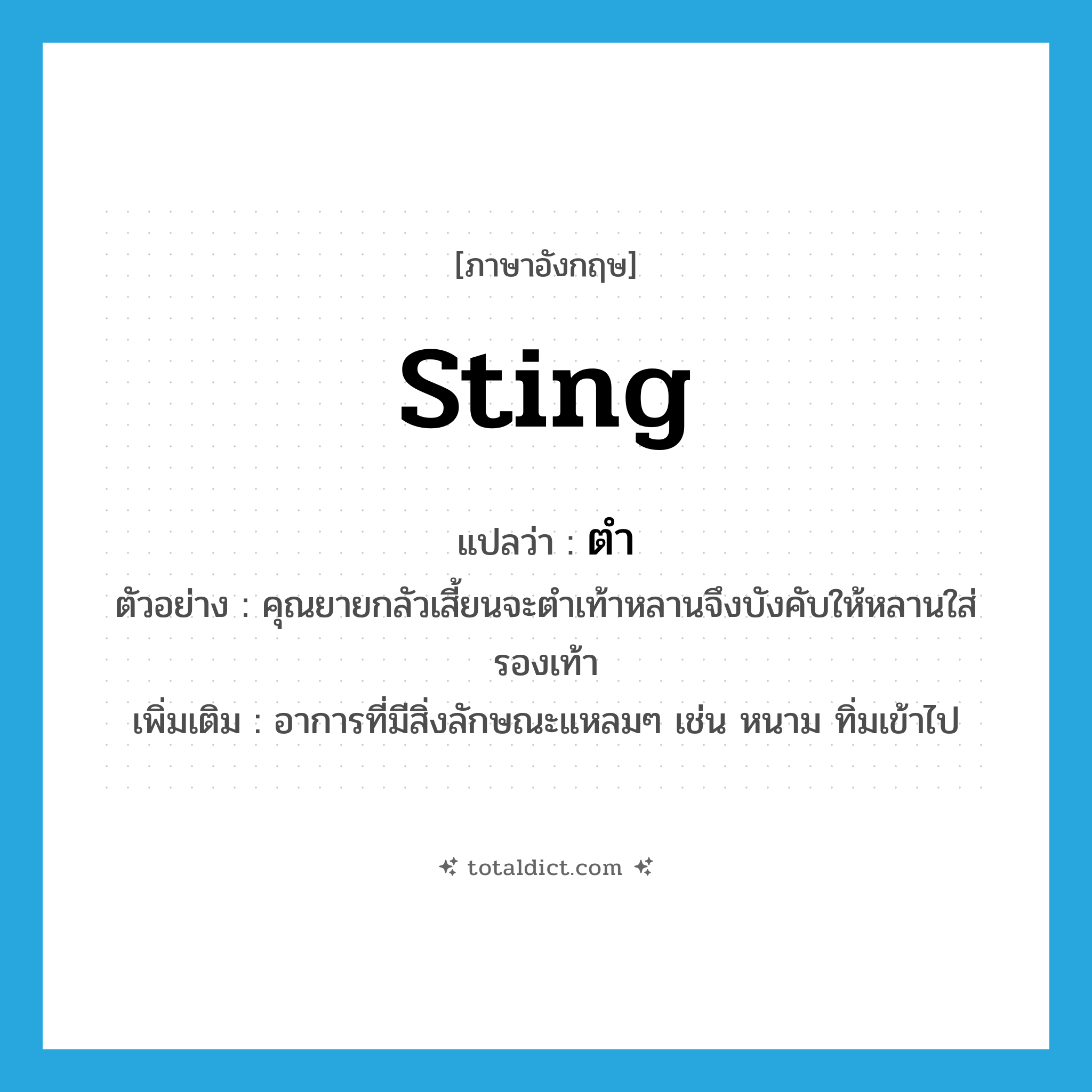 sting แปลว่า?, คำศัพท์ภาษาอังกฤษ sting แปลว่า ตำ ประเภท V ตัวอย่าง คุณยายกลัวเสี้ยนจะตำเท้าหลานจึงบังคับให้หลานใส่รองเท้า เพิ่มเติม อาการที่มีสิ่งลักษณะแหลมๆ เช่น หนาม ทิ่มเข้าไป หมวด V