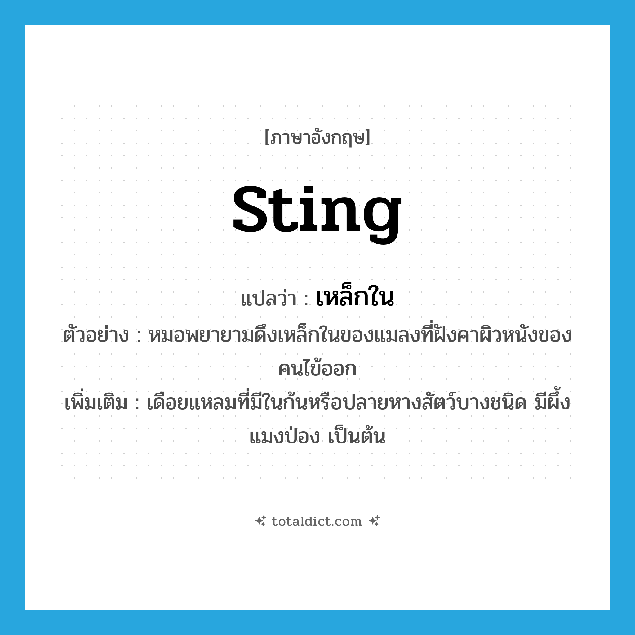 sting แปลว่า?, คำศัพท์ภาษาอังกฤษ sting แปลว่า เหล็กใน ประเภท N ตัวอย่าง หมอพยายามดึงเหล็กในของแมลงที่ฝังคาผิวหนังของคนไข้ออก เพิ่มเติม เดือยแหลมที่มีในก้นหรือปลายหางสัตว์บางชนิด มีผึ้ง แมงป่อง เป็นต้น หมวด N