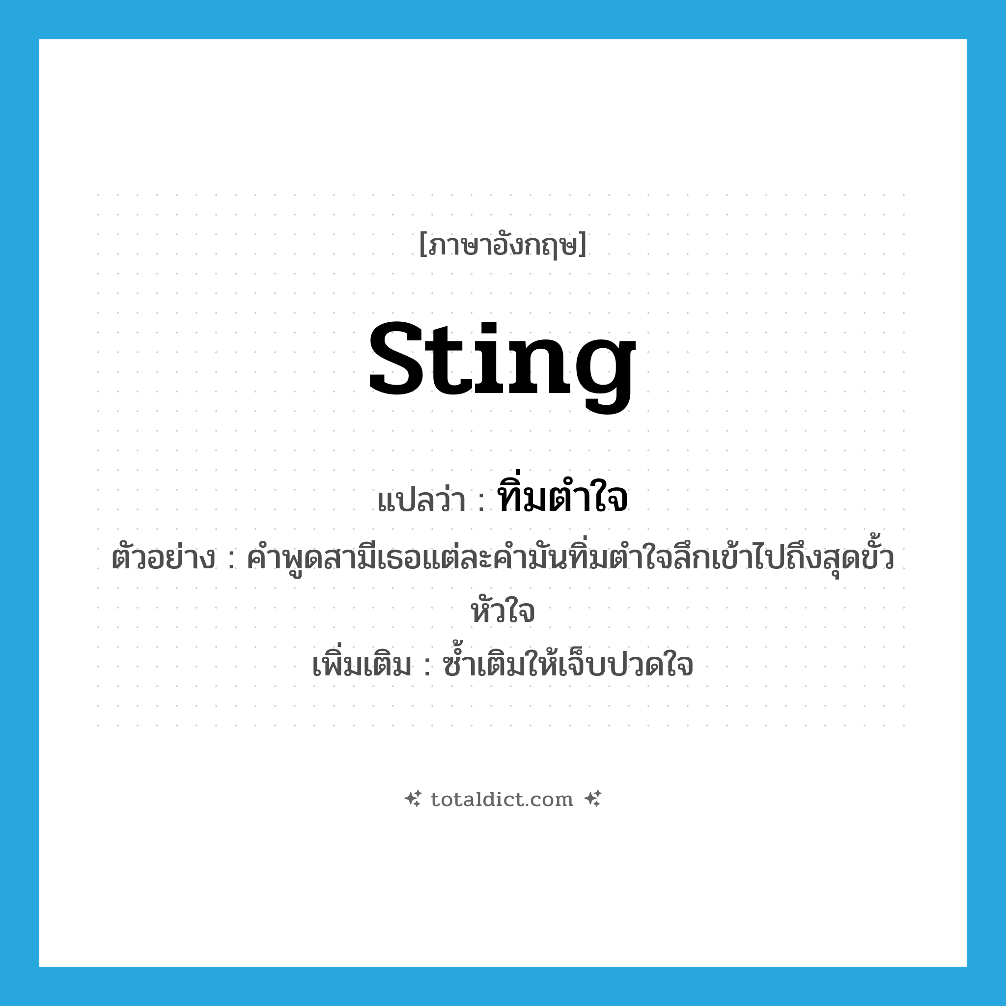 sting แปลว่า?, คำศัพท์ภาษาอังกฤษ sting แปลว่า ทิ่มตำใจ ประเภท V ตัวอย่าง คำพูดสามีเธอแต่ละคำมันทิ่มตำใจลึกเข้าไปถึงสุดขั้วหัวใจ เพิ่มเติม ซ้ำเติมให้เจ็บปวดใจ หมวด V