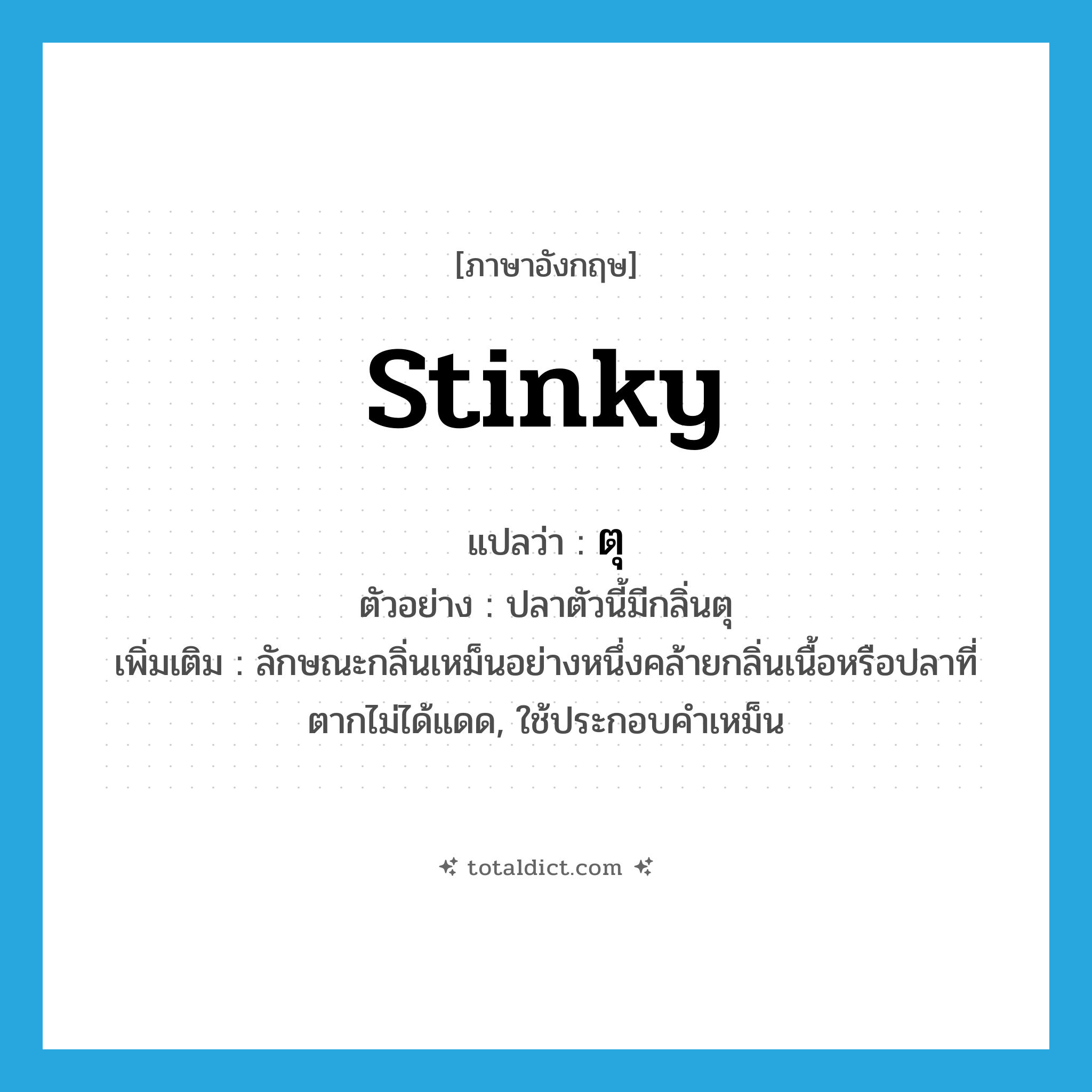 stinky แปลว่า?, คำศัพท์ภาษาอังกฤษ stinky แปลว่า ตุ ประเภท ADJ ตัวอย่าง ปลาตัวนี้มีกลิ่นตุ เพิ่มเติม ลักษณะกลิ่นเหม็นอย่างหนึ่งคล้ายกลิ่นเนื้อหรือปลาที่ตากไม่ได้แดด, ใช้ประกอบคำเหม็น หมวด ADJ