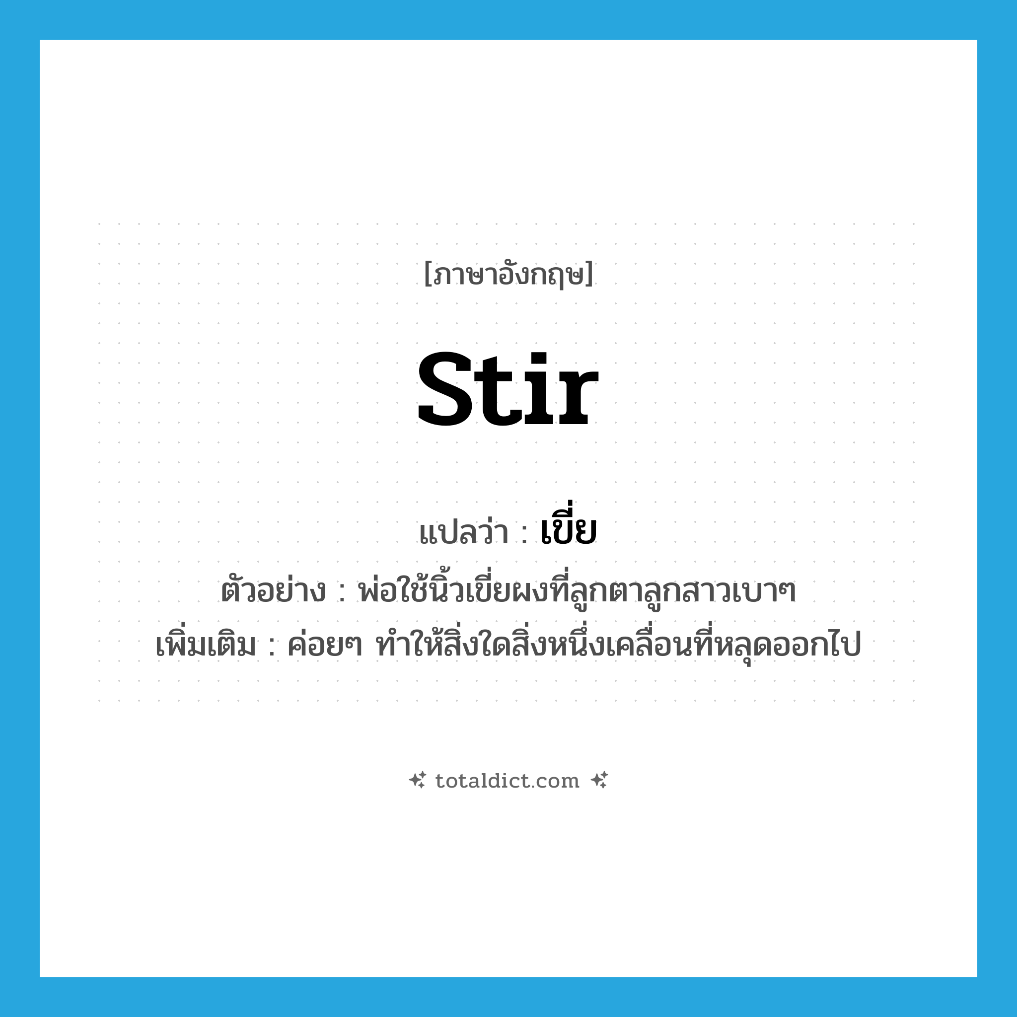 stir แปลว่า?, คำศัพท์ภาษาอังกฤษ stir แปลว่า เขี่ย ประเภท V ตัวอย่าง พ่อใช้นิ้วเขี่ยผงที่ลูกตาลูกสาวเบาๆ เพิ่มเติม ค่อยๆ ทำให้สิ่งใดสิ่งหนึ่งเคลื่อนที่หลุดออกไป หมวด V