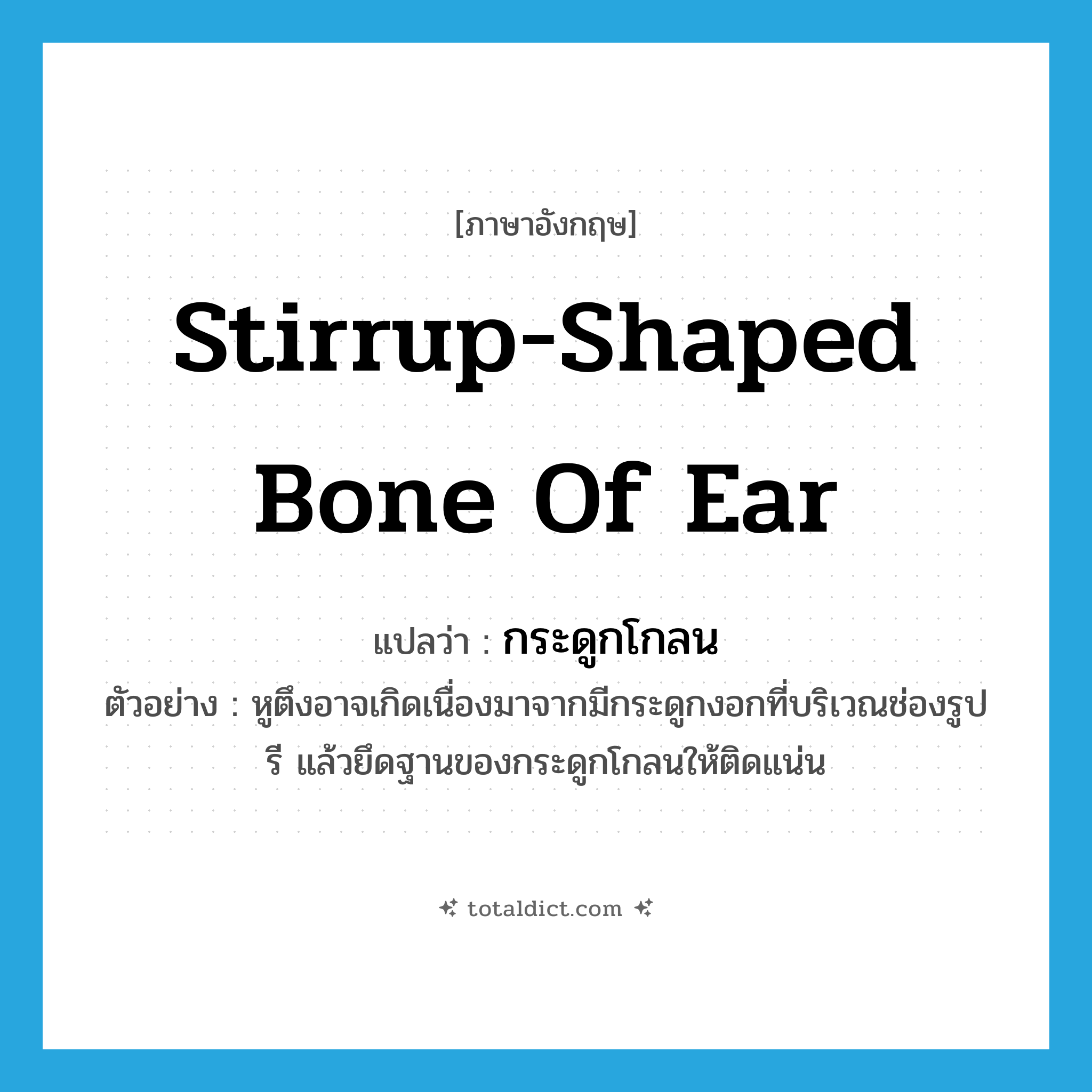 stirrup-shaped bone of ear แปลว่า?, คำศัพท์ภาษาอังกฤษ stirrup-shaped bone of ear แปลว่า กระดูกโกลน ประเภท N ตัวอย่าง หูตึงอาจเกิดเนื่องมาจากมีกระดูกงอกที่บริเวณช่องรูปรี แล้วยึดฐานของกระดูกโกลนให้ติดแน่น หมวด N