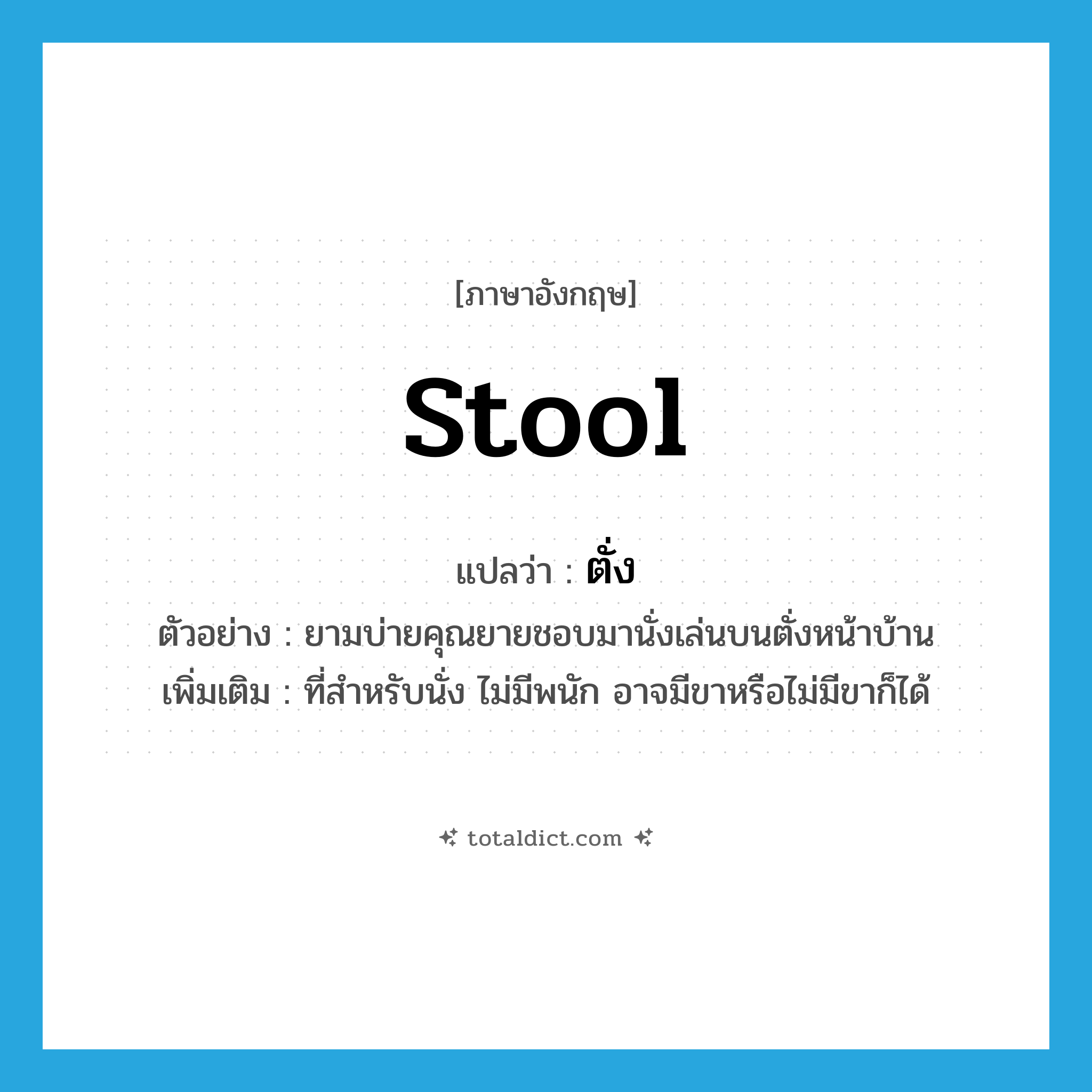 stool แปลว่า?, คำศัพท์ภาษาอังกฤษ stool แปลว่า ตั่ง ประเภท N ตัวอย่าง ยามบ่ายคุณยายชอบมานั่งเล่นบนตั่งหน้าบ้าน เพิ่มเติม ที่สำหรับนั่ง ไม่มีพนัก อาจมีขาหรือไม่มีขาก็ได้ หมวด N