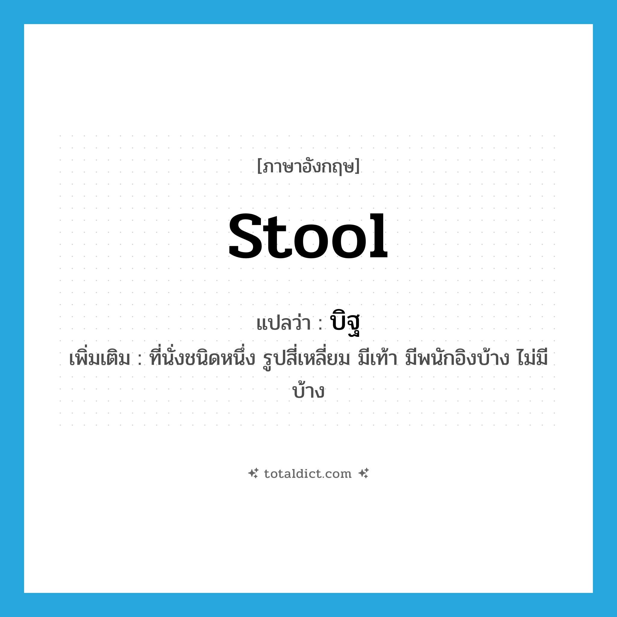 stool แปลว่า?, คำศัพท์ภาษาอังกฤษ stool แปลว่า บิฐ ประเภท N เพิ่มเติม ที่นั่งชนิดหนึ่ง รูปสี่เหลี่ยม มีเท้า มีพนักอิงบ้าง ไม่มีบ้าง หมวด N