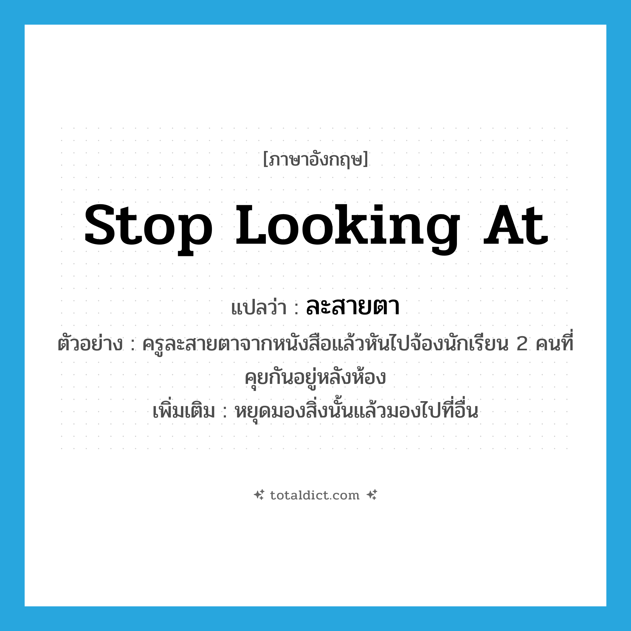 stop looking at แปลว่า?, คำศัพท์ภาษาอังกฤษ stop looking at แปลว่า ละสายตา ประเภท V ตัวอย่าง ครูละสายตาจากหนังสือแล้วหันไปจ้องนักเรียน 2 คนที่คุยกันอยู่หลังห้อง เพิ่มเติม หยุดมองสิ่งนั้นแล้วมองไปที่อื่น หมวด V