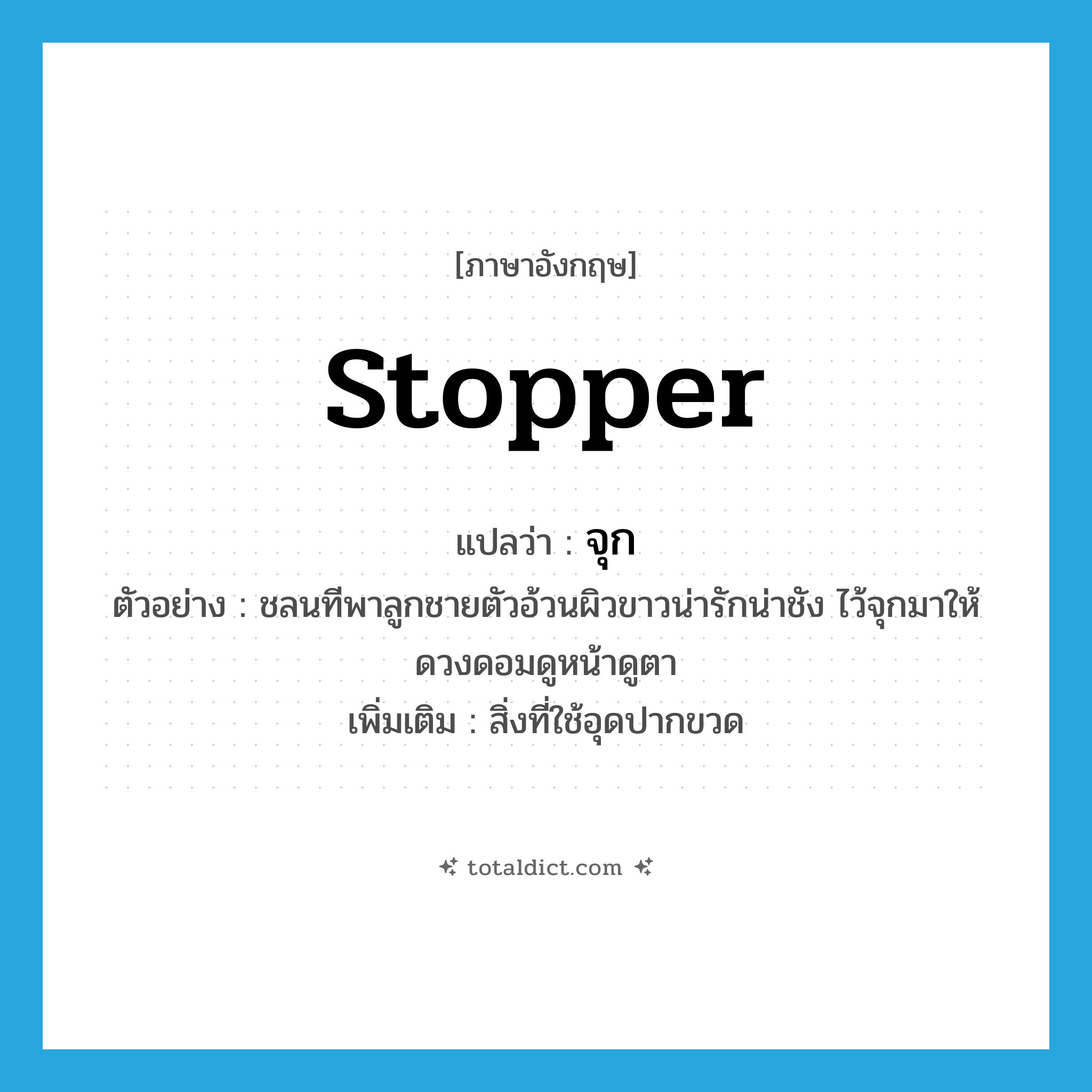 stopper แปลว่า?, คำศัพท์ภาษาอังกฤษ stopper แปลว่า จุก ประเภท N ตัวอย่าง ชลนทีพาลูกชายตัวอ้วนผิวขาวน่ารักน่าชัง ไว้จุกมาให้ดวงดอมดูหน้าดูตา เพิ่มเติม สิ่งที่ใช้อุดปากขวด หมวด N