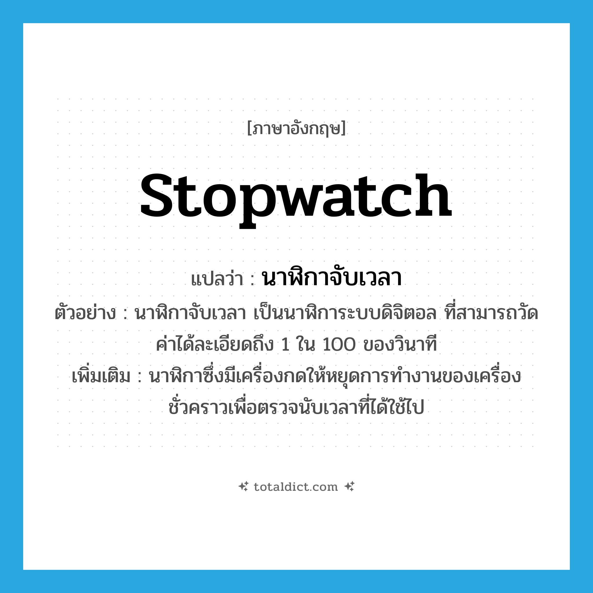 stopwatch แปลว่า?, คำศัพท์ภาษาอังกฤษ stopwatch แปลว่า นาฬิกาจับเวลา ประเภท N ตัวอย่าง นาฬิกาจับเวลา เป็นนาฬิการะบบดิจิตอล ที่สามารถวัดค่าได้ละเอียดถึง 1 ใน 100 ของวินาที เพิ่มเติม นาฬิกาซึ่งมีเครื่องกดให้หยุดการทำงานของเครื่องชั่วคราวเพื่อตรวจนับเวลาที่ได้ใช้ไป หมวด N