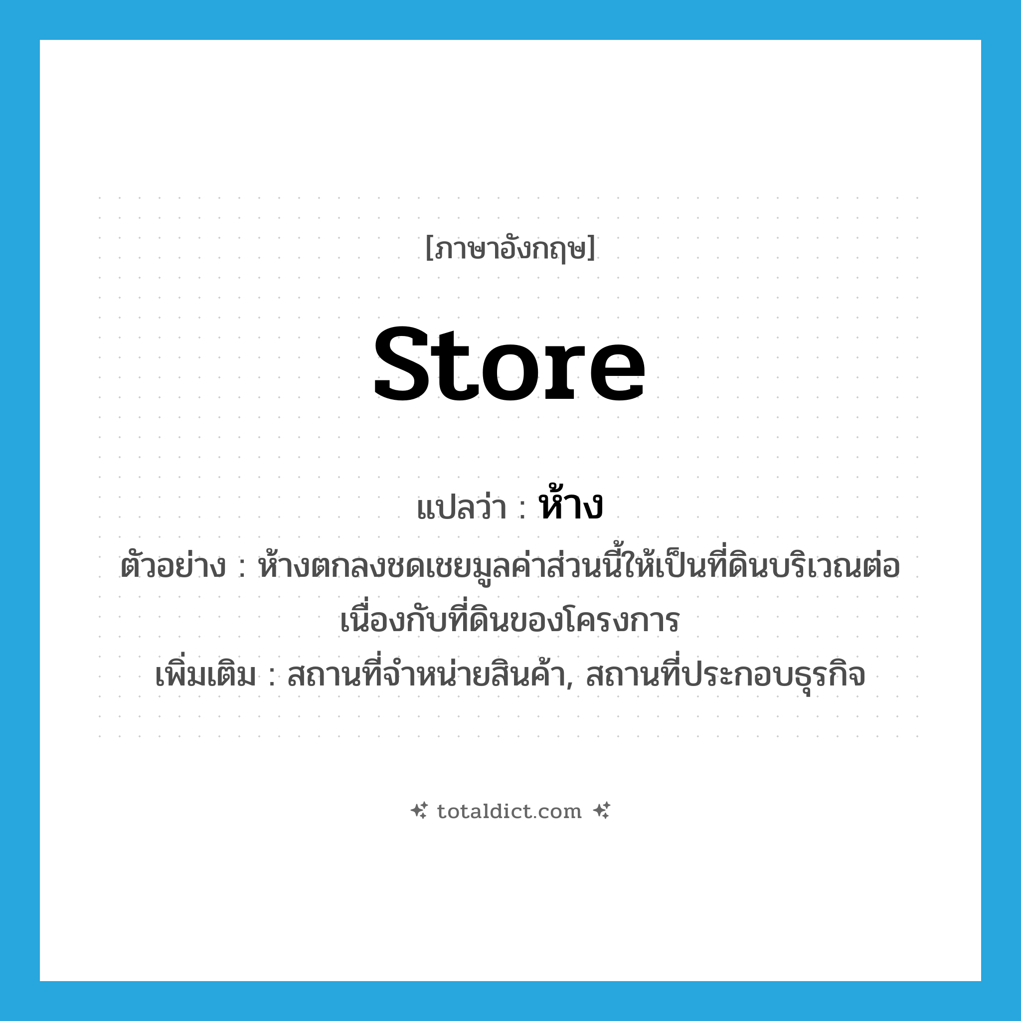 store แปลว่า?, คำศัพท์ภาษาอังกฤษ store แปลว่า ห้าง ประเภท N ตัวอย่าง ห้างตกลงชดเชยมูลค่าส่วนนี้ให้เป็นที่ดินบริเวณต่อเนื่องกับที่ดินของโครงการ เพิ่มเติม สถานที่จำหน่ายสินค้า, สถานที่ประกอบธุรกิจ หมวด N