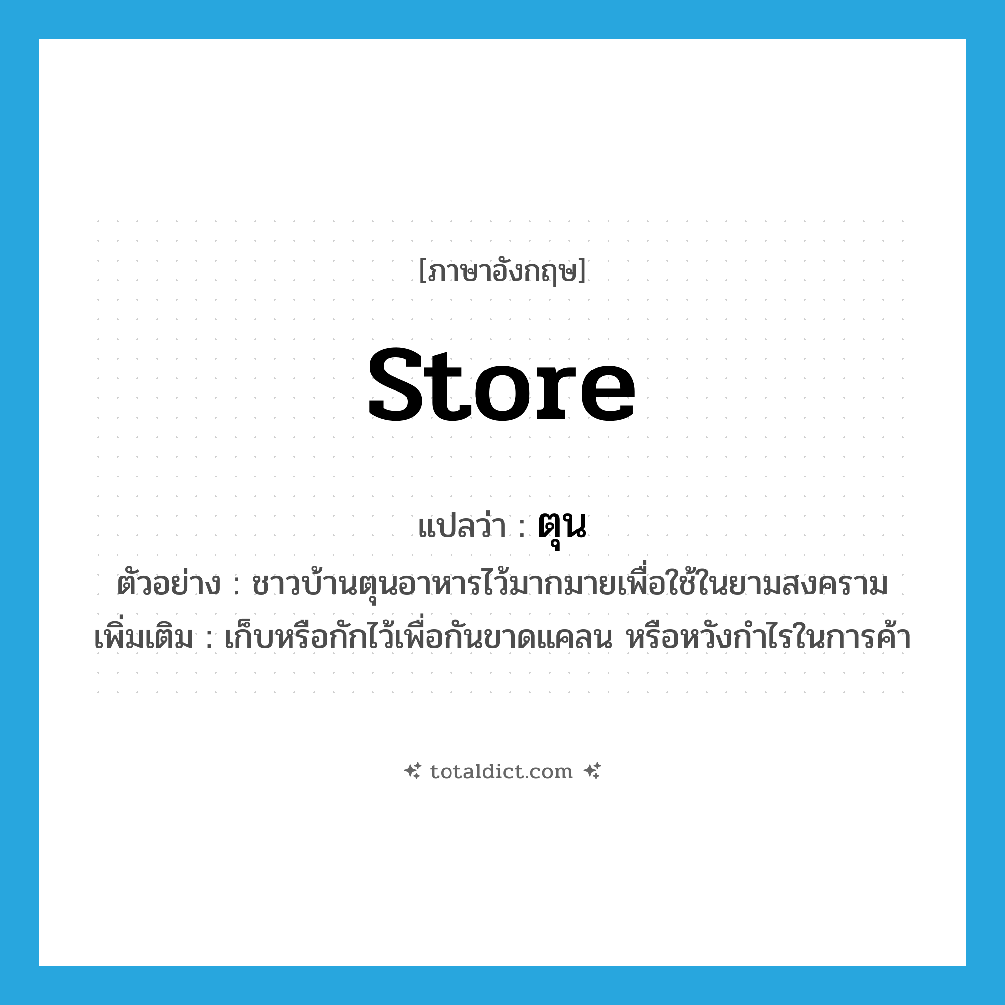 store แปลว่า?, คำศัพท์ภาษาอังกฤษ store แปลว่า ตุน ประเภท V ตัวอย่าง ชาวบ้านตุนอาหารไว้มากมายเพื่อใช้ในยามสงคราม เพิ่มเติม เก็บหรือกักไว้เพื่อกันขาดแคลน หรือหวังกำไรในการค้า หมวด V