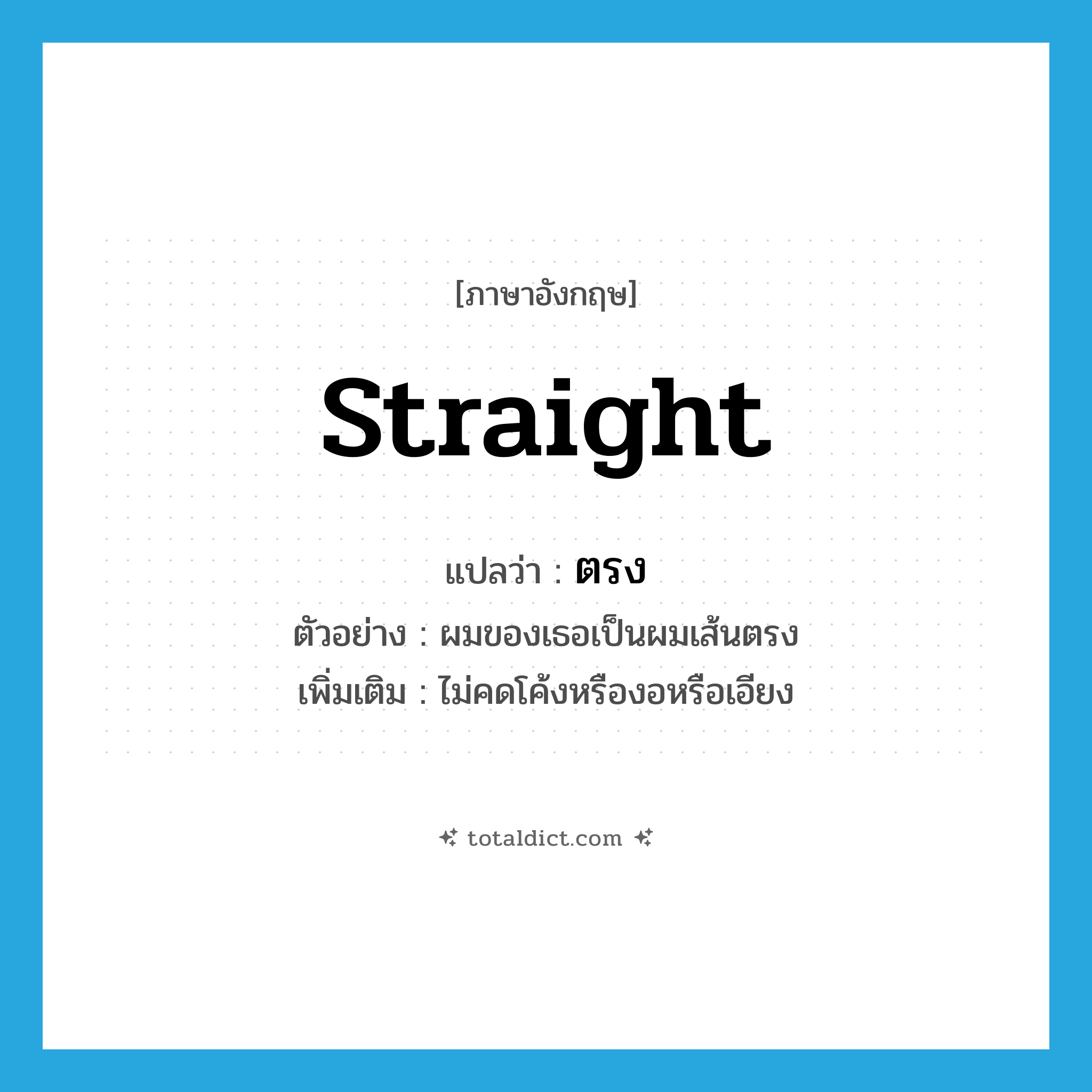 straight แปลว่า?, คำศัพท์ภาษาอังกฤษ straight แปลว่า ตรง ประเภท ADJ ตัวอย่าง ผมของเธอเป็นผมเส้นตรง เพิ่มเติม ไม่คดโค้งหรืองอหรือเอียง หมวด ADJ