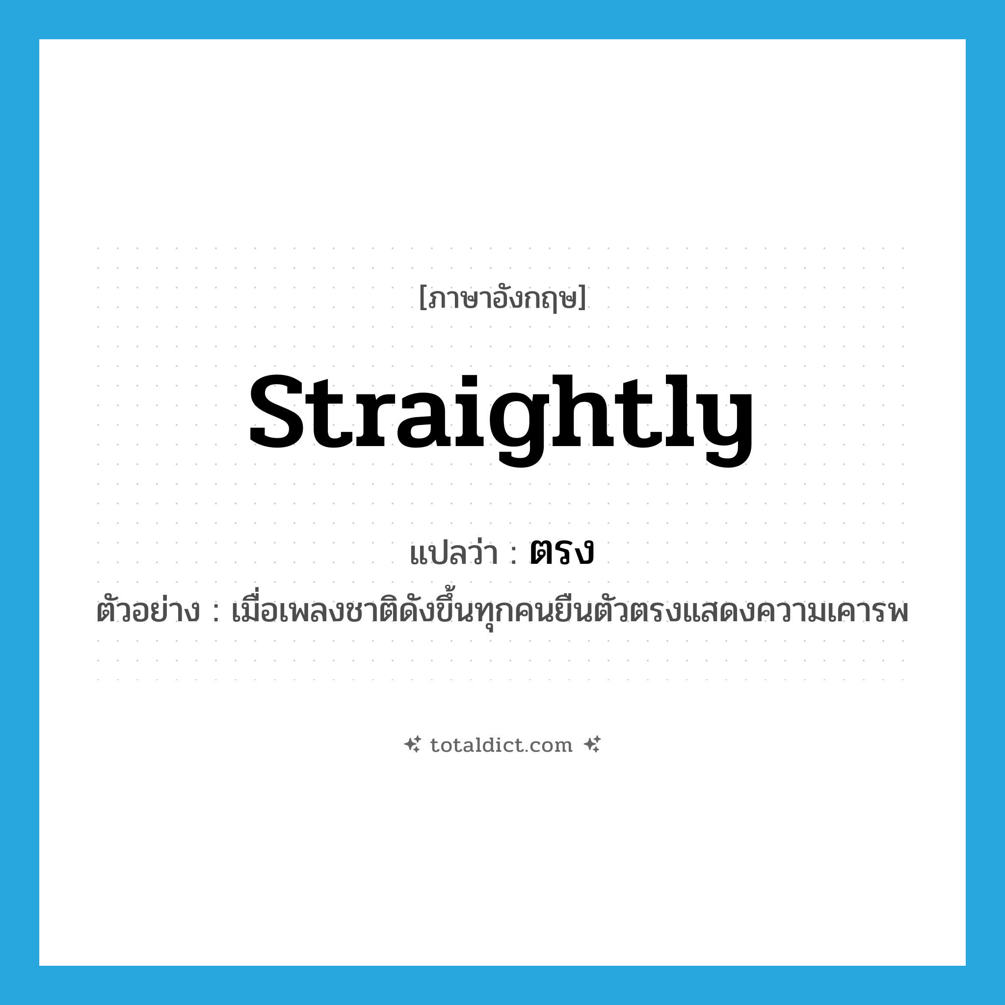 straightly แปลว่า?, คำศัพท์ภาษาอังกฤษ straightly แปลว่า ตรง ประเภท ADV ตัวอย่าง เมื่อเพลงชาติดังขึ้นทุกคนยืนตัวตรงแสดงความเคารพ หมวด ADV