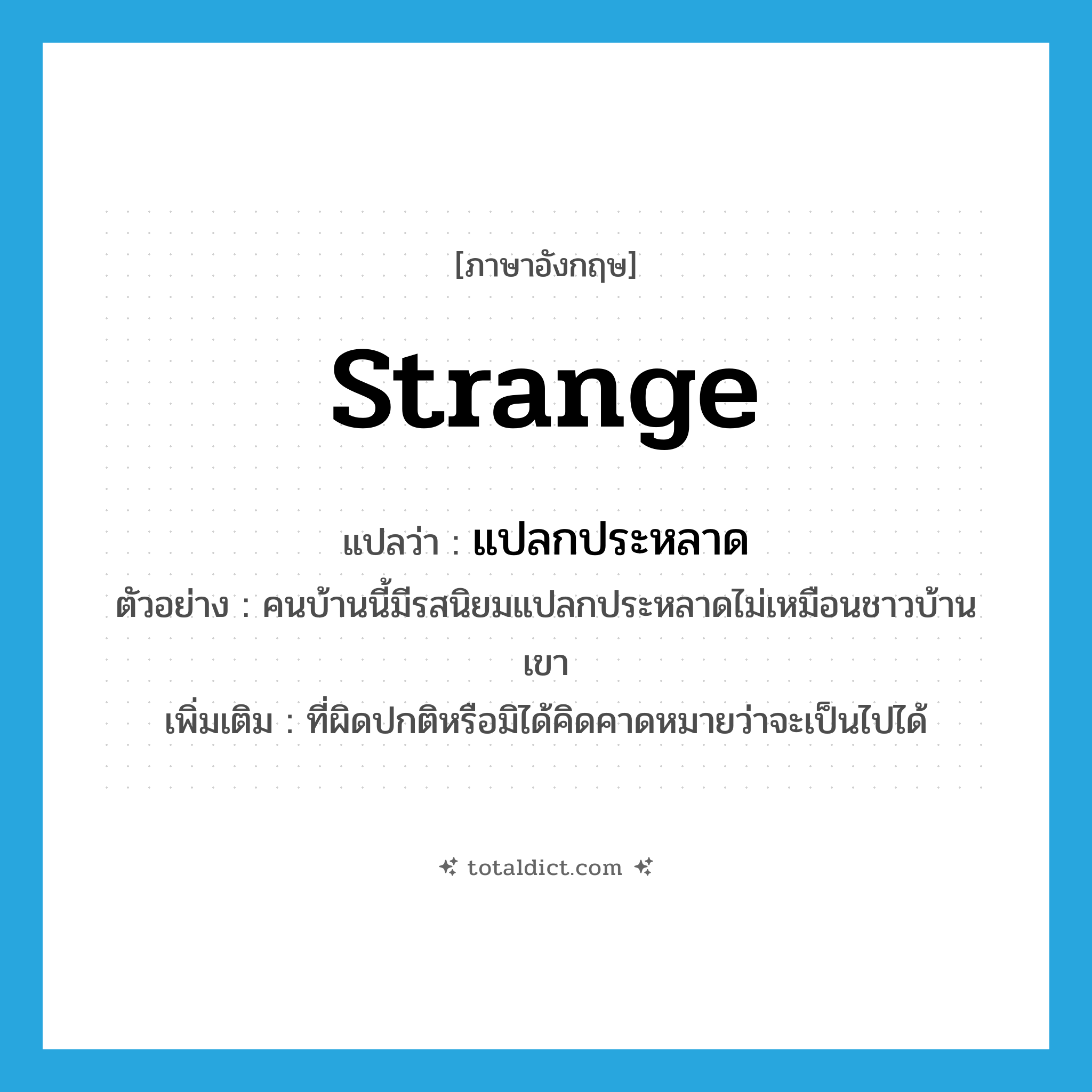 strange แปลว่า?, คำศัพท์ภาษาอังกฤษ strange แปลว่า แปลกประหลาด ประเภท ADJ ตัวอย่าง คนบ้านนี้มีรสนิยมแปลกประหลาดไม่เหมือนชาวบ้านเขา เพิ่มเติม ที่ผิดปกติหรือมิได้คิดคาดหมายว่าจะเป็นไปได้ หมวด ADJ