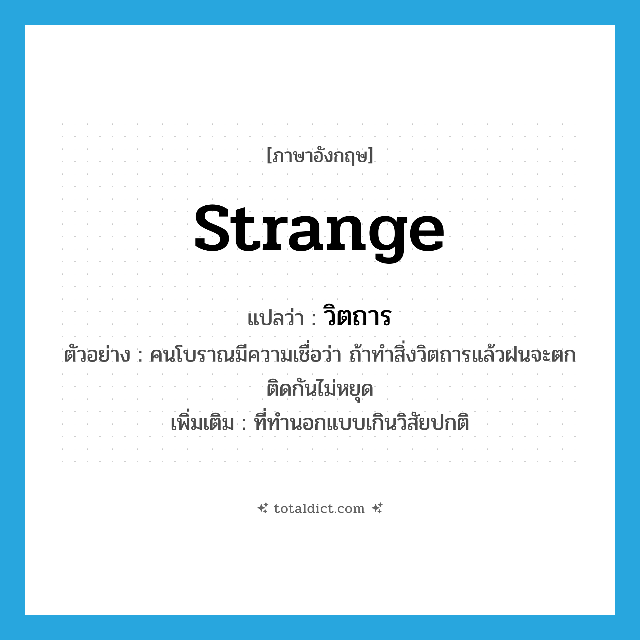 strange แปลว่า?, คำศัพท์ภาษาอังกฤษ strange แปลว่า วิตถาร ประเภท ADJ ตัวอย่าง คนโบราณมีความเชื่อว่า ถ้าทำสิ่งวิตถารแล้วฝนจะตกติดกันไม่หยุด เพิ่มเติม ที่ทำนอกแบบเกินวิสัยปกติ หมวด ADJ