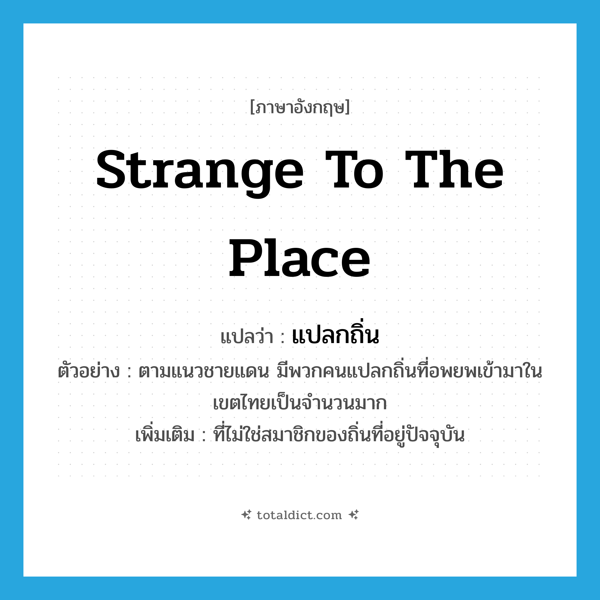 strange to the place แปลว่า?, คำศัพท์ภาษาอังกฤษ strange to the place แปลว่า แปลกถิ่น ประเภท ADJ ตัวอย่าง ตามแนวชายแดน มีพวกคนแปลกถิ่นที่อพยพเข้ามาในเขตไทยเป็นจำนวนมาก เพิ่มเติม ที่ไม่ใช่สมาชิกของถิ่นที่อยู่ปัจจุบัน หมวด ADJ