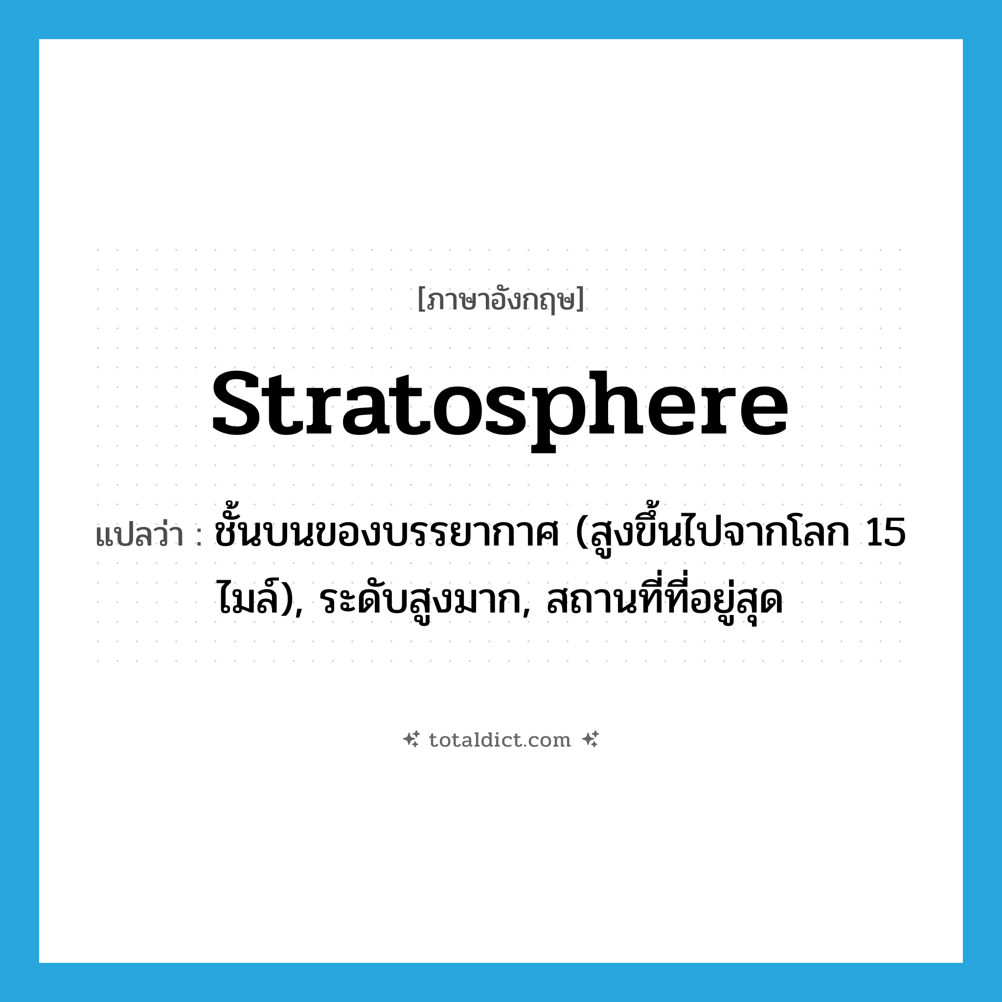 stratosphere แปลว่า?, คำศัพท์ภาษาอังกฤษ stratosphere แปลว่า ชั้นบนของบรรยากาศ (สูงขึ้นไปจากโลก 15 ไมล์), ระดับสูงมาก, สถานที่ที่อยู่สุด ประเภท N หมวด N