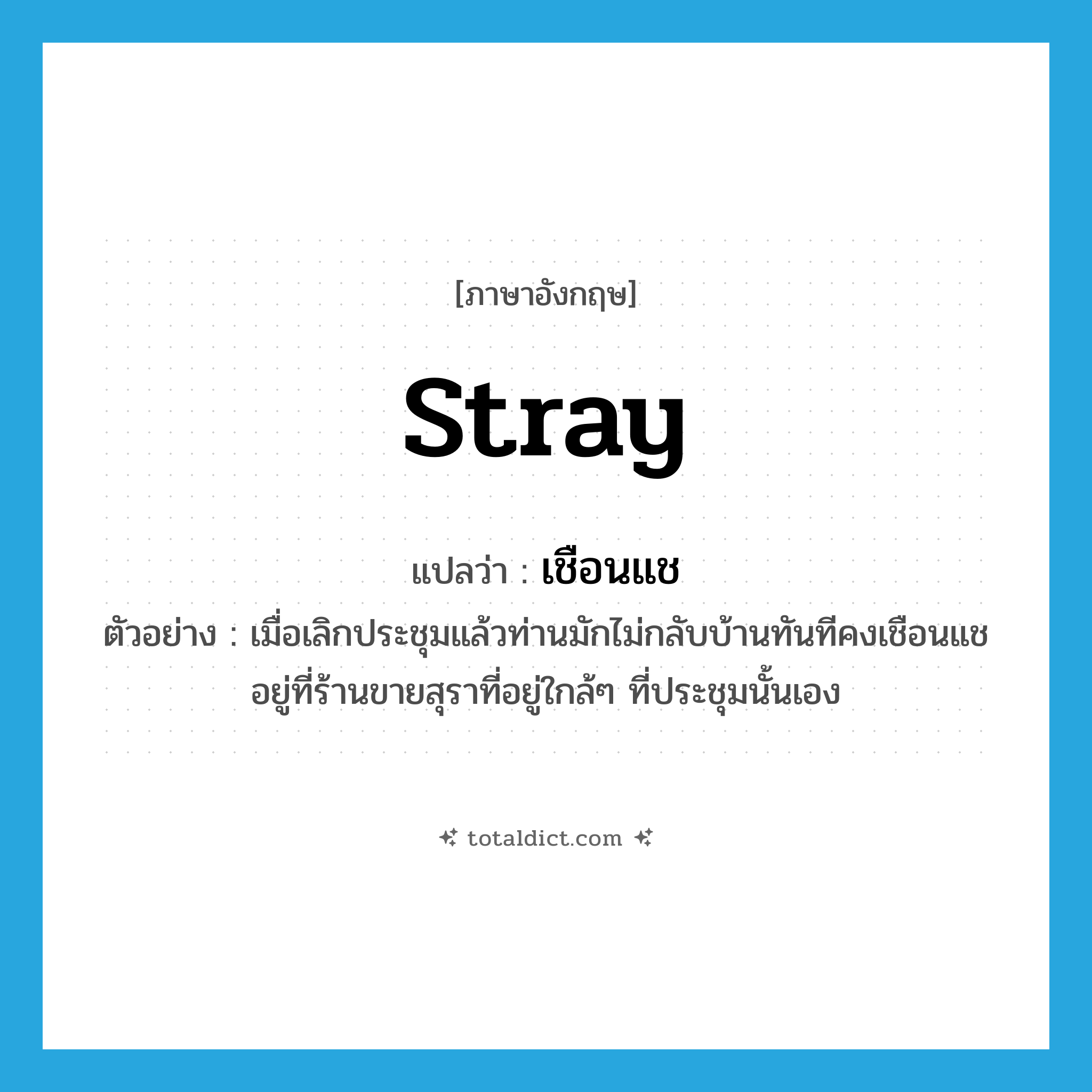 stray แปลว่า?, คำศัพท์ภาษาอังกฤษ stray แปลว่า เชือนแช ประเภท V ตัวอย่าง เมื่อเลิกประชุมแล้วท่านมักไม่กลับบ้านทันทีคงเชือนแชอยู่ที่ร้านขายสุราที่อยู่ใกล้ๆ ที่ประชุมนั้นเอง หมวด V