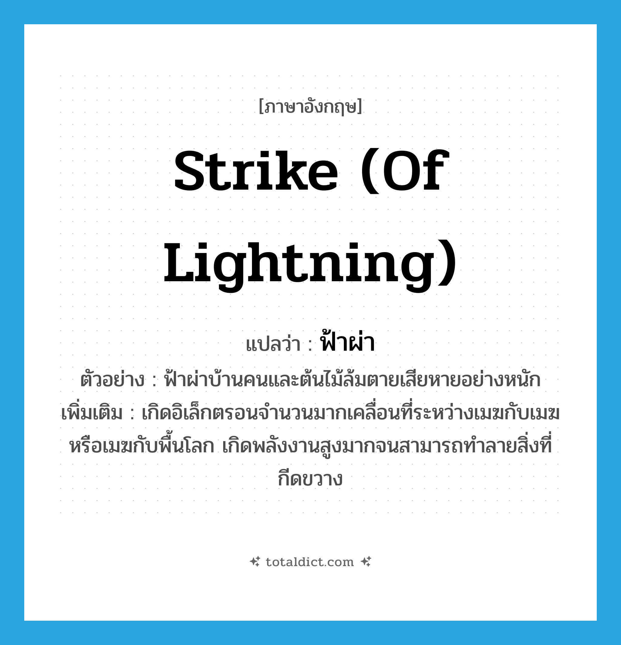 strike (of lightning) แปลว่า?, คำศัพท์ภาษาอังกฤษ strike (of lightning) แปลว่า ฟ้าผ่า ประเภท V ตัวอย่าง ฟ้าผ่าบ้านคนและต้นไม้ล้มตายเสียหายอย่างหนัก เพิ่มเติม เกิดอิเล็กตรอนจำนวนมากเคลื่อนที่ระหว่างเมฆกับเมฆ หรือเมฆกับพื้นโลก เกิดพลังงานสูงมากจนสามารถทำลายสิ่งที่กีดขวาง หมวด V