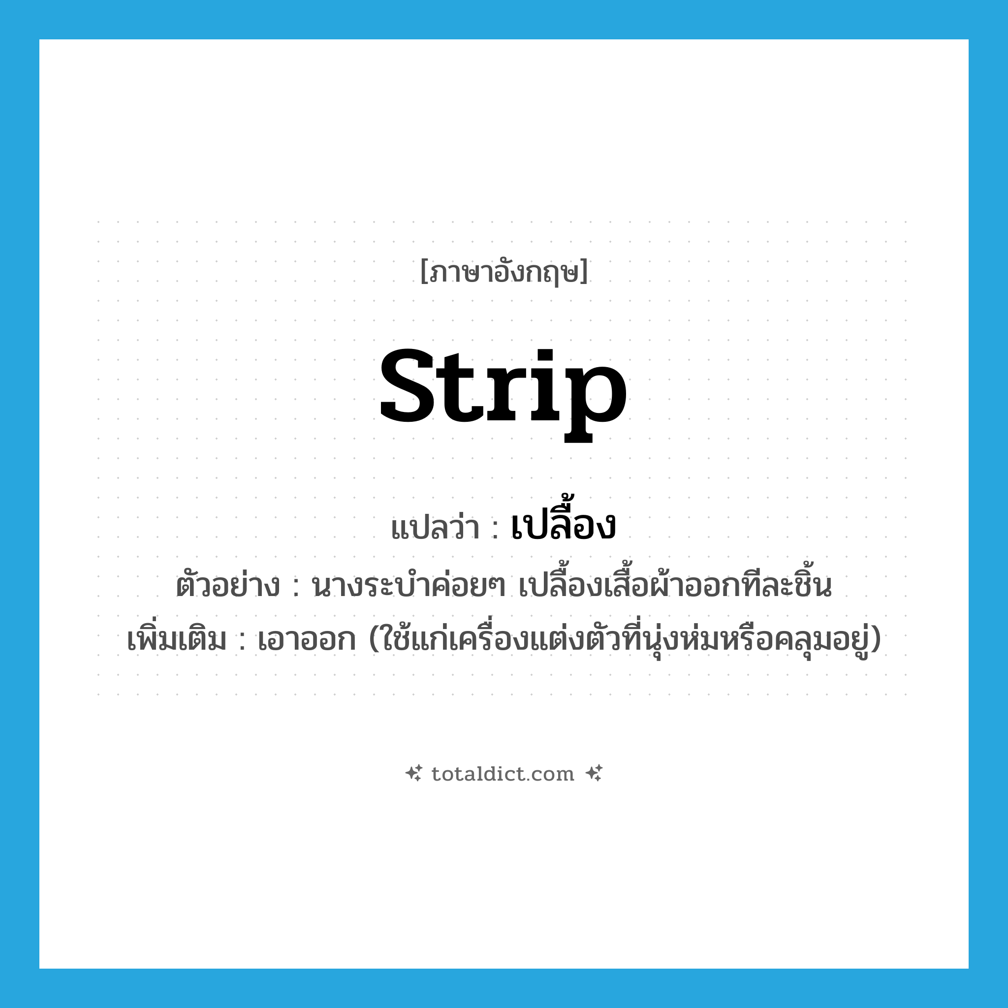 strip แปลว่า?, คำศัพท์ภาษาอังกฤษ strip แปลว่า เปลื้อง ประเภท V ตัวอย่าง นางระบำค่อยๆ เปลื้องเสื้อผ้าออกทีละชิ้น เพิ่มเติม เอาออก (ใช้แก่เครื่องแต่งตัวที่นุ่งห่มหรือคลุมอยู่) หมวด V