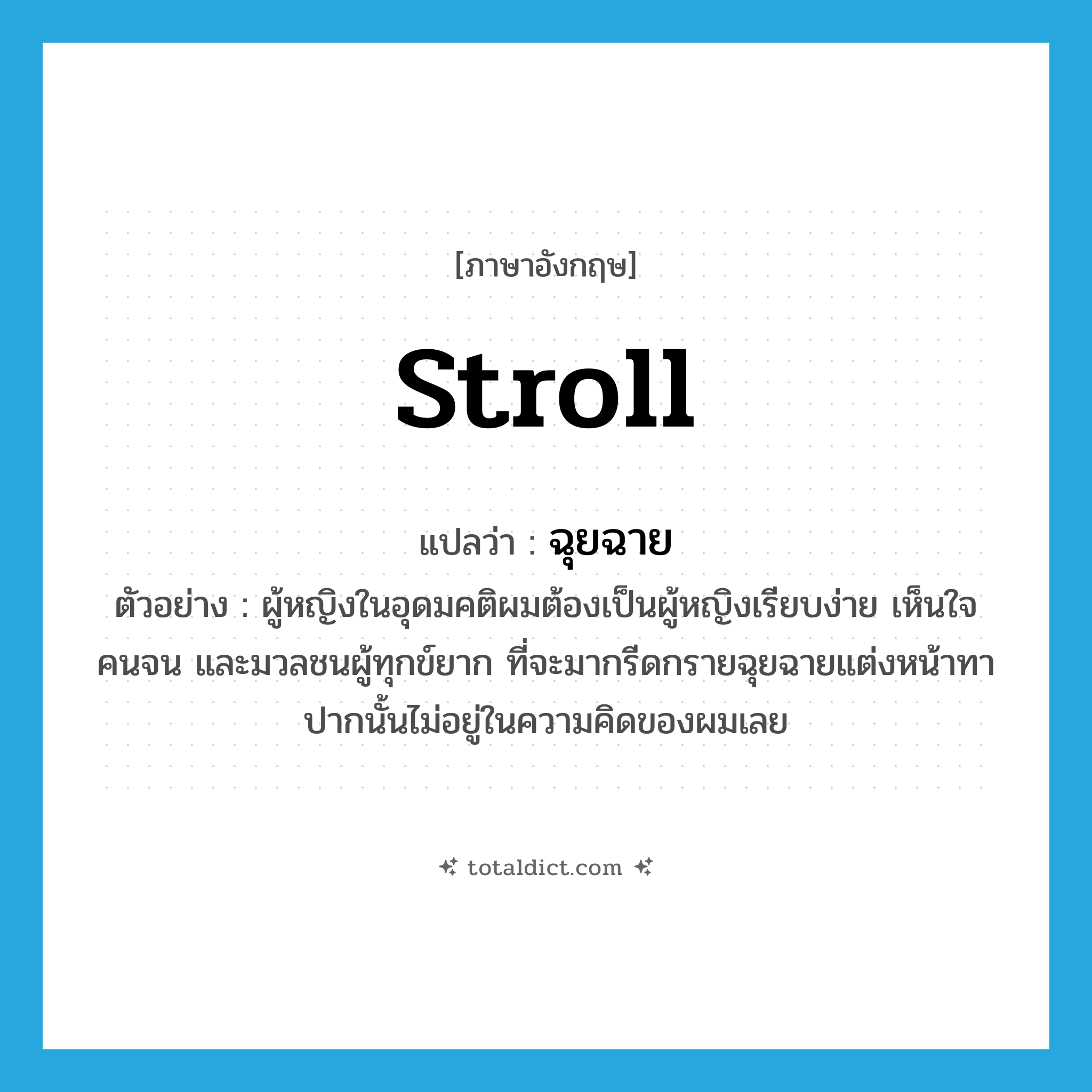 stroll แปลว่า?, คำศัพท์ภาษาอังกฤษ stroll แปลว่า ฉุยฉาย ประเภท V ตัวอย่าง ผู้หญิงในอุดมคติผมต้องเป็นผู้หญิงเรียบง่าย เห็นใจคนจน และมวลชนผู้ทุกข์ยาก ที่จะมากรีดกรายฉุยฉายแต่งหน้าทาปากนั้นไม่อยู่ในความคิดของผมเลย หมวด V