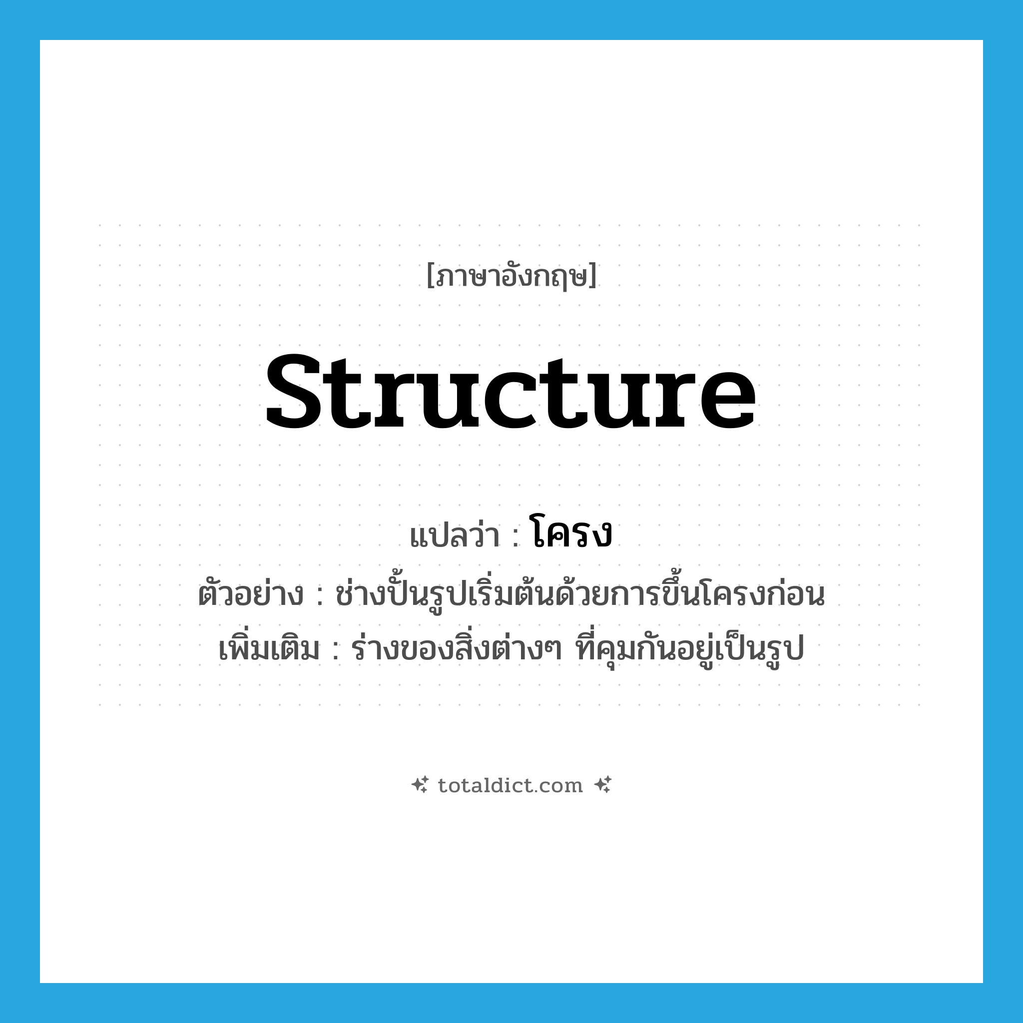 structure แปลว่า?, คำศัพท์ภาษาอังกฤษ structure แปลว่า โครง ประเภท N ตัวอย่าง ช่างปั้นรูปเริ่มต้นด้วยการขึ้นโครงก่อน เพิ่มเติม ร่างของสิ่งต่างๆ ที่คุมกันอยู่เป็นรูป หมวด N