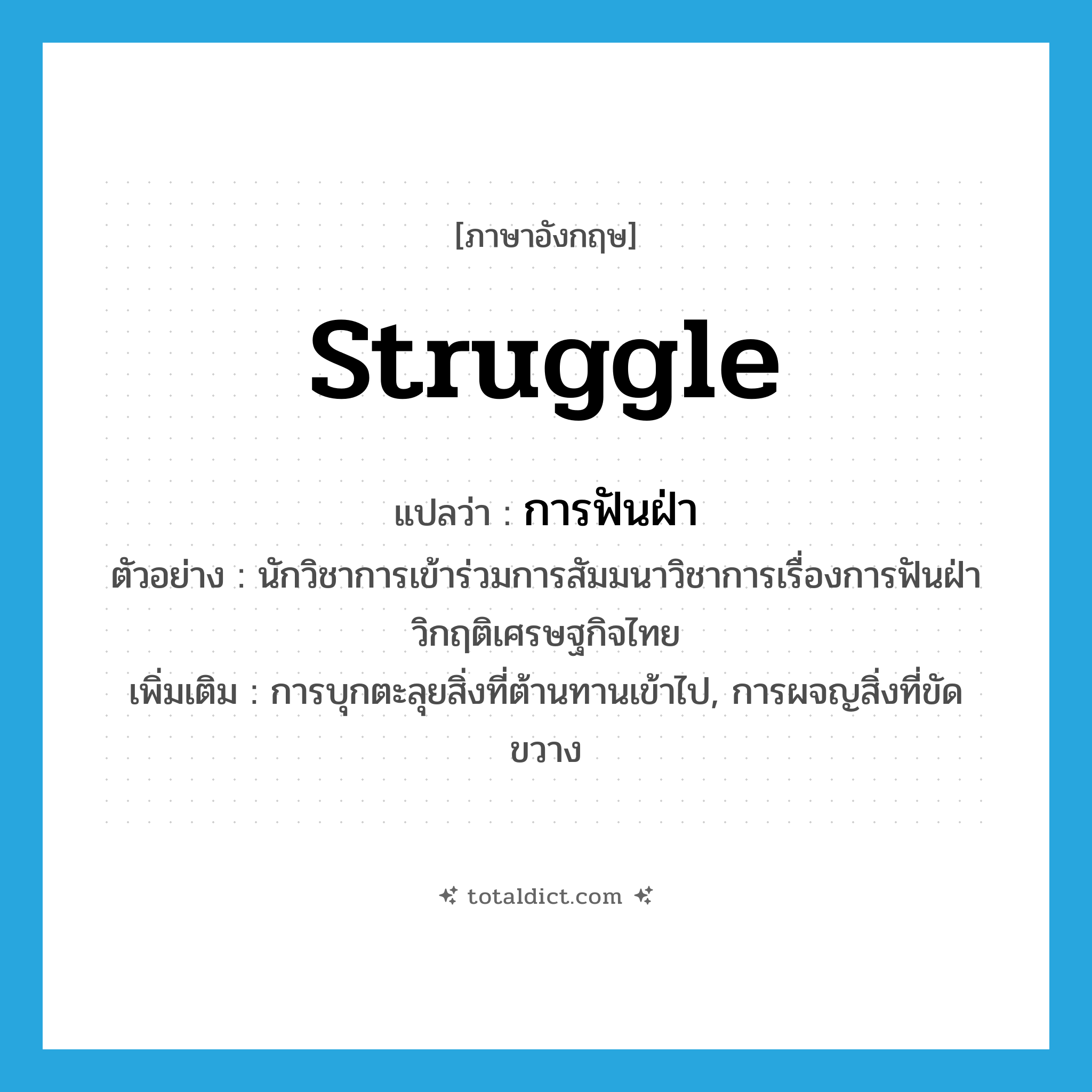 struggle แปลว่า?, คำศัพท์ภาษาอังกฤษ struggle แปลว่า การฟันฝ่า ประเภท N ตัวอย่าง นักวิชาการเข้าร่วมการสัมมนาวิชาการเรื่องการฟันฝ่าวิกฤติเศรษฐกิจไทย เพิ่มเติม การบุกตะลุยสิ่งที่ต้านทานเข้าไป, การผจญสิ่งที่ขัดขวาง หมวด N