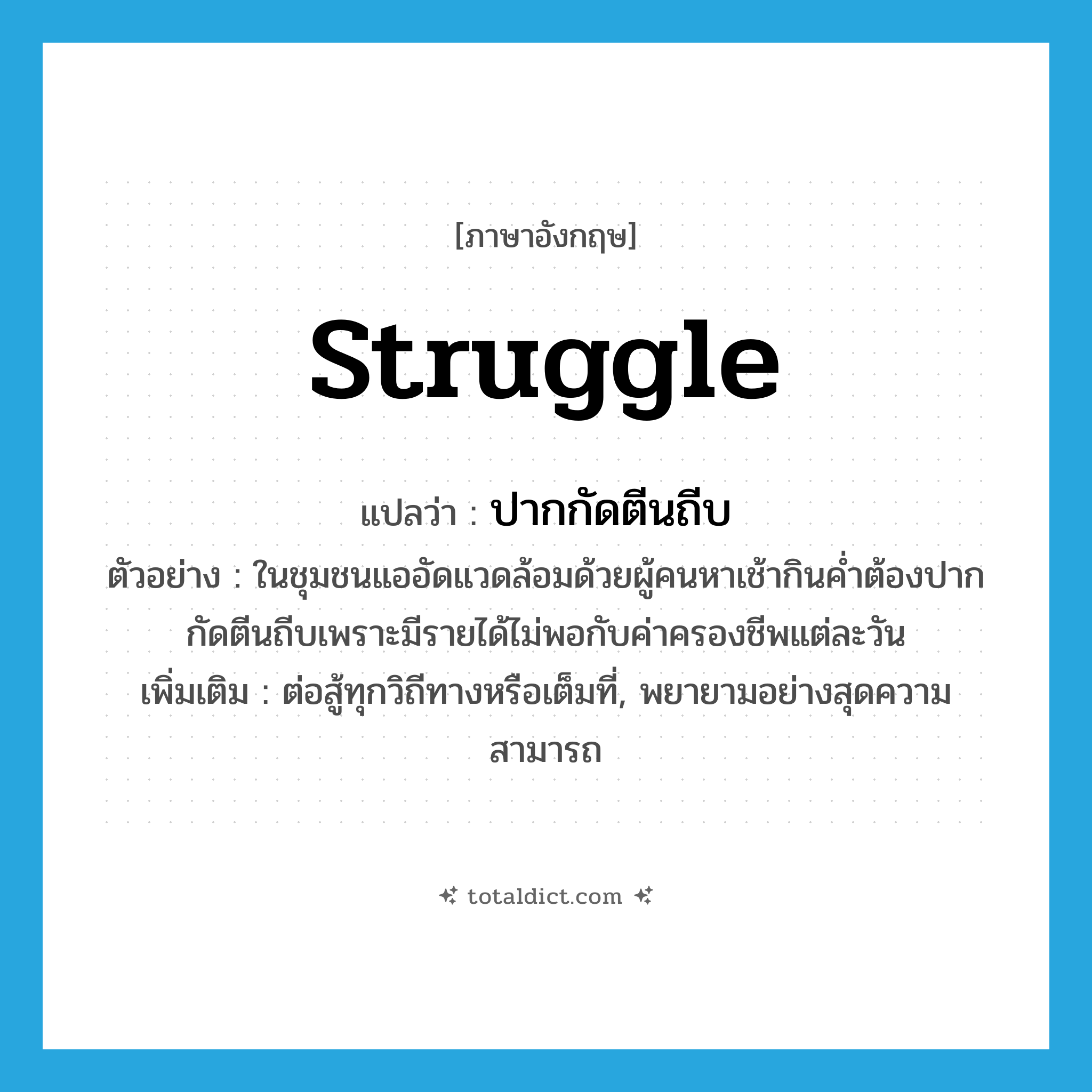 struggle แปลว่า?, คำศัพท์ภาษาอังกฤษ struggle แปลว่า ปากกัดตีนถีบ ประเภท V ตัวอย่าง ในชุมชนแออัดแวดล้อมด้วยผู้คนหาเช้ากินค่ำต้องปากกัดตีนถีบเพราะมีรายได้ไม่พอกับค่าครองชีพแต่ละวัน เพิ่มเติม ต่อสู้ทุกวิถีทางหรือเต็มที่, พยายามอย่างสุดความสามารถ หมวด V