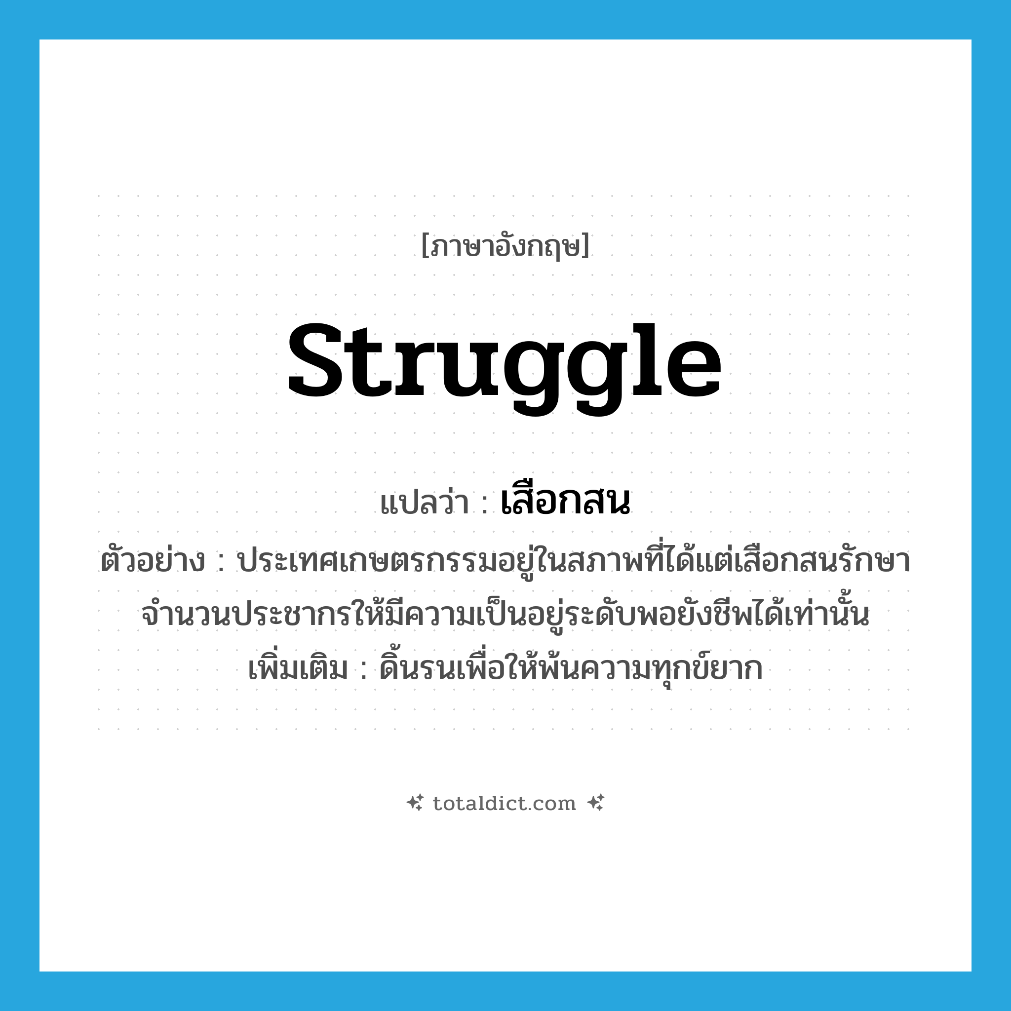 struggle แปลว่า?, คำศัพท์ภาษาอังกฤษ struggle แปลว่า เสือกสน ประเภท V ตัวอย่าง ประเทศเกษตรกรรมอยู่ในสภาพที่ได้แต่เสือกสนรักษาจำนวนประชากรให้มีความเป็นอยู่ระดับพอยังชีพได้เท่านั้น เพิ่มเติม ดิ้นรนเพื่อให้พ้นความทุกข์ยาก หมวด V