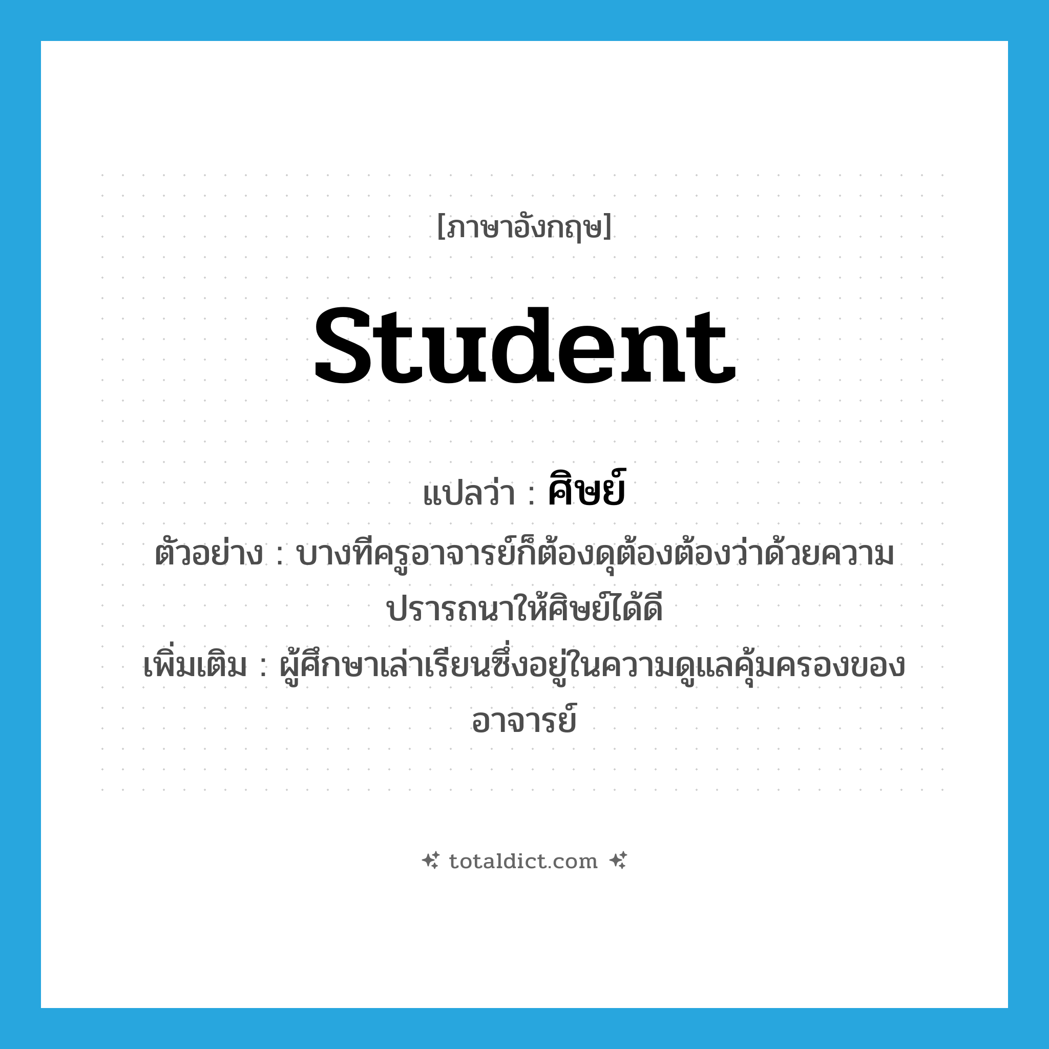 student แปลว่า?, คำศัพท์ภาษาอังกฤษ student แปลว่า ศิษย์ ประเภท N ตัวอย่าง บางทีครูอาจารย์ก็ต้องดุต้องต้องว่าด้วยความปรารถนาให้ศิษย์ได้ดี เพิ่มเติม ผู้ศึกษาเล่าเรียนซึ่งอยู่ในความดูแลคุ้มครองของอาจารย์ หมวด N