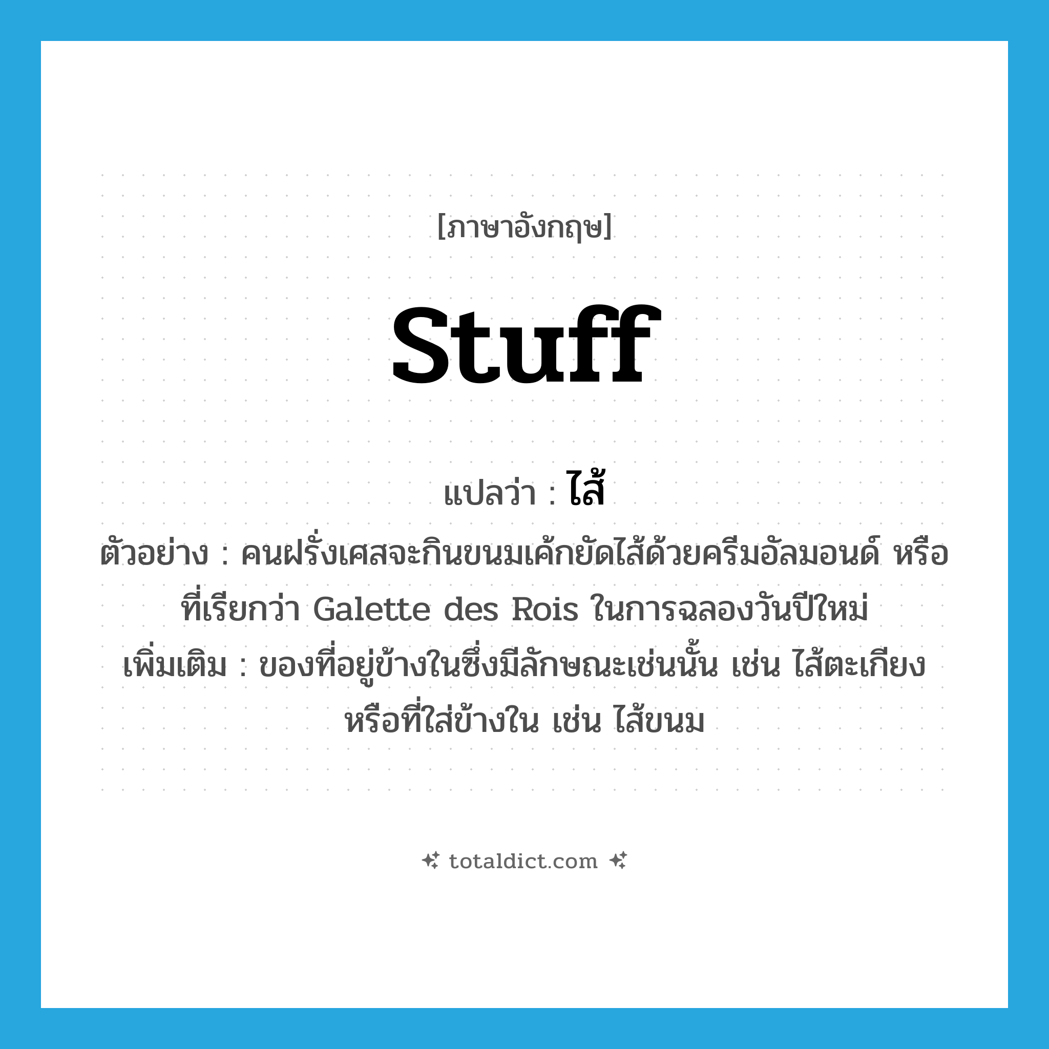 stuff แปลว่า?, คำศัพท์ภาษาอังกฤษ stuff แปลว่า ไส้ ประเภท N ตัวอย่าง คนฝรั่งเศสจะกินขนมเค้กยัดไส้ด้วยครีมอัลมอนด์ หรือที่เรียกว่า Galette des Rois ในการฉลองวันปีใหม่ เพิ่มเติม ของที่อยู่ข้างในซึ่งมีลักษณะเช่นนั้น เช่น ไส้ตะเกียง หรือที่ใส่ข้างใน เช่น ไส้ขนม หมวด N