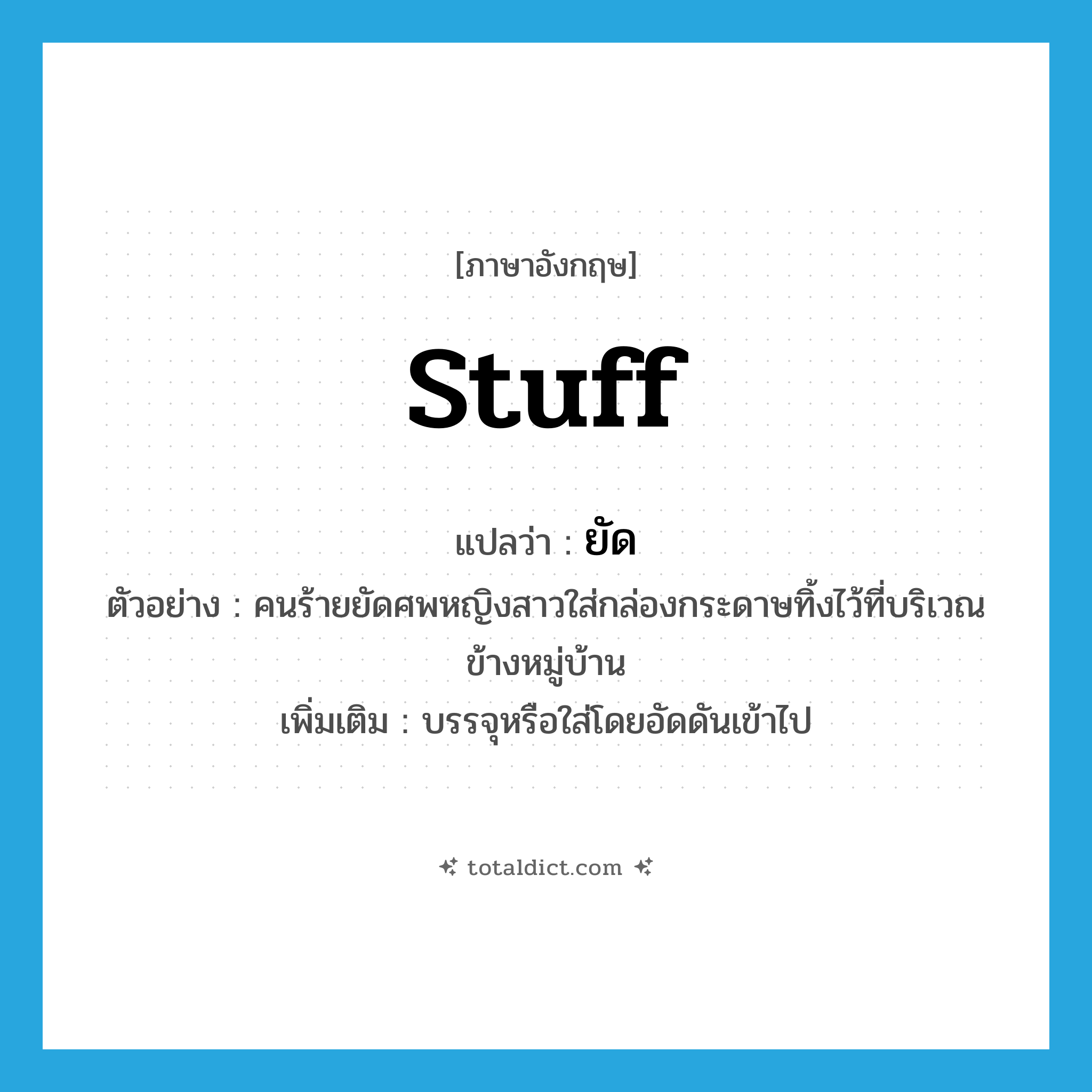 stuff แปลว่า?, คำศัพท์ภาษาอังกฤษ stuff แปลว่า ยัด ประเภท V ตัวอย่าง คนร้ายยัดศพหญิงสาวใส่กล่องกระดาษทิ้งไว้ที่บริเวณข้างหมู่บ้าน เพิ่มเติม บรรจุหรือใส่โดยอัดดันเข้าไป หมวด V