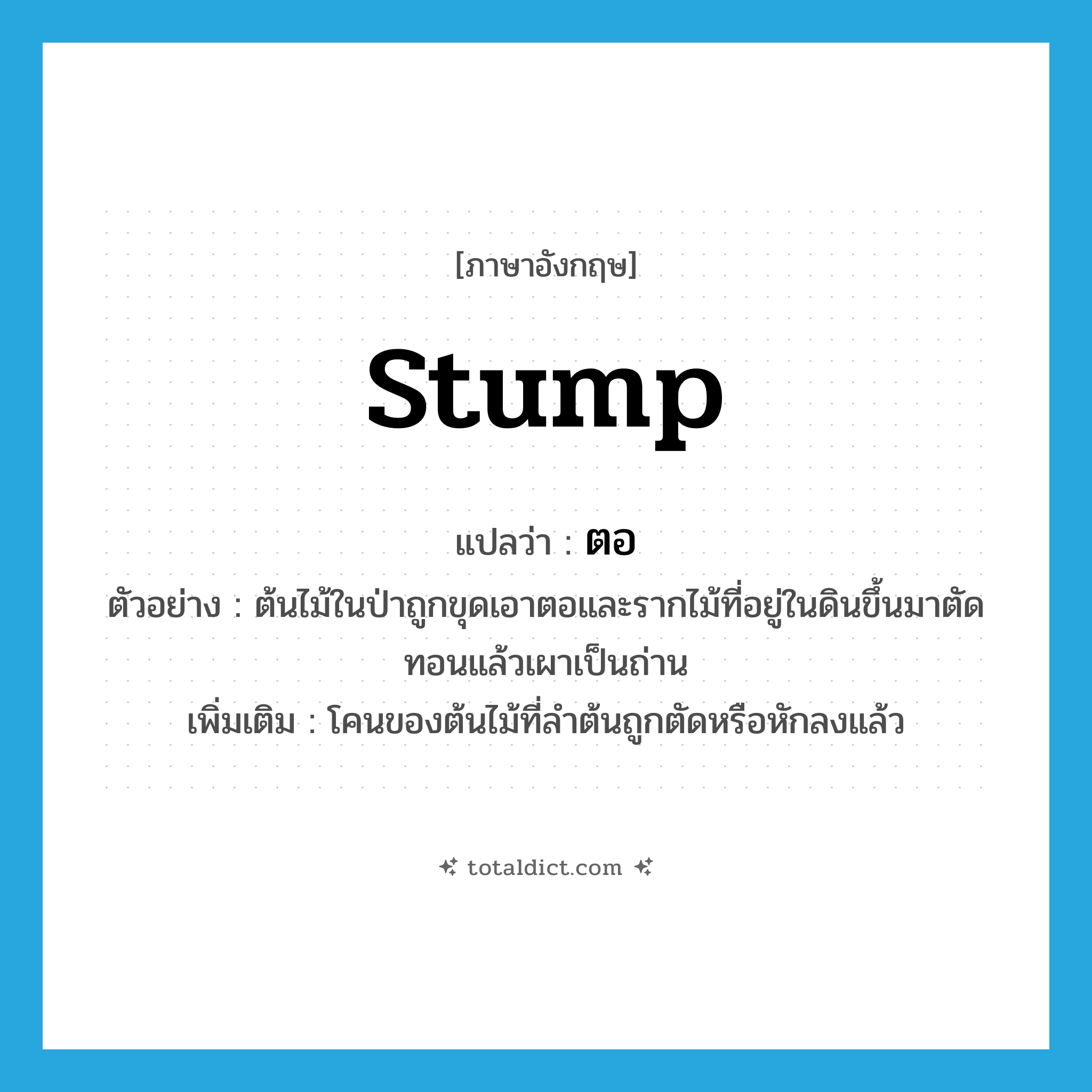 stump แปลว่า?, คำศัพท์ภาษาอังกฤษ stump แปลว่า ตอ ประเภท N ตัวอย่าง ต้นไม้ในป่าถูกขุดเอาตอและรากไม้ที่อยู่ในดินขึ้นมาตัดทอนแล้วเผาเป็นถ่าน เพิ่มเติม โคนของต้นไม้ที่ลำต้นถูกตัดหรือหักลงแล้ว หมวด N