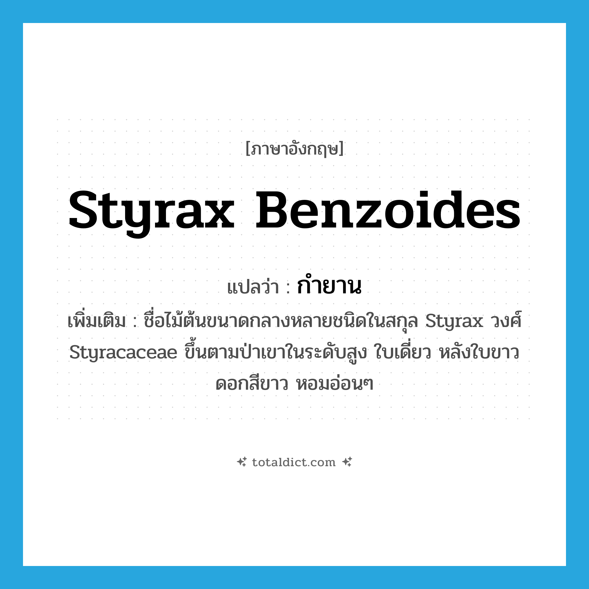 Styrax benzoides แปลว่า?, คำศัพท์ภาษาอังกฤษ Styrax benzoides แปลว่า กำยาน ประเภท N เพิ่มเติม ชื่อไม้ต้นขนาดกลางหลายชนิดในสกุล Styrax วงศ์ Styracaceae ขึ้นตามป่าเขาในระดับสูง ใบเดี่ยว หลังใบขาว ดอกสีขาว หอมอ่อนๆ หมวด N