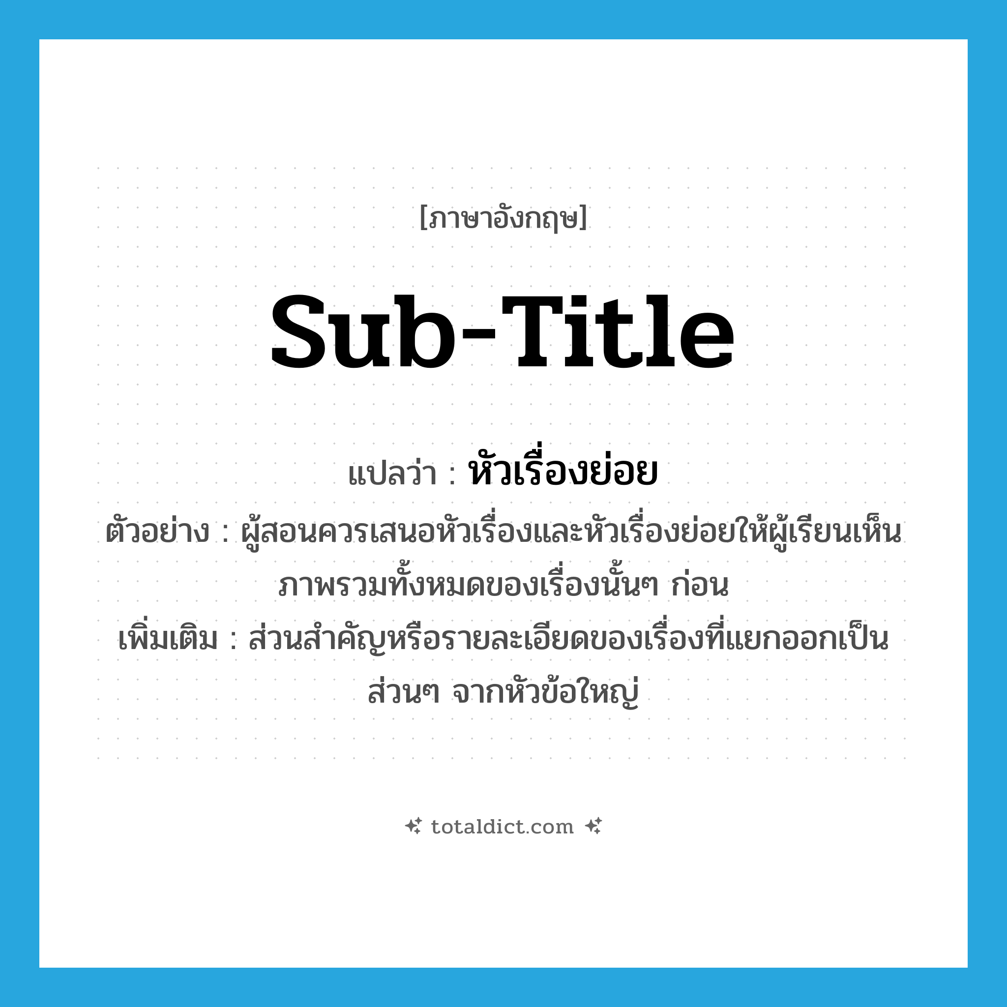 sub-title แปลว่า?, คำศัพท์ภาษาอังกฤษ sub-title แปลว่า หัวเรื่องย่อย ประเภท N ตัวอย่าง ผู้สอนควรเสนอหัวเรื่องและหัวเรื่องย่อยให้ผู้เรียนเห็นภาพรวมทั้งหมดของเรื่องนั้นๆ ก่อน เพิ่มเติม ส่วนสำคัญหรือรายละเอียดของเรื่องที่แยกออกเป็นส่วนๆ จากหัวข้อใหญ่ หมวด N