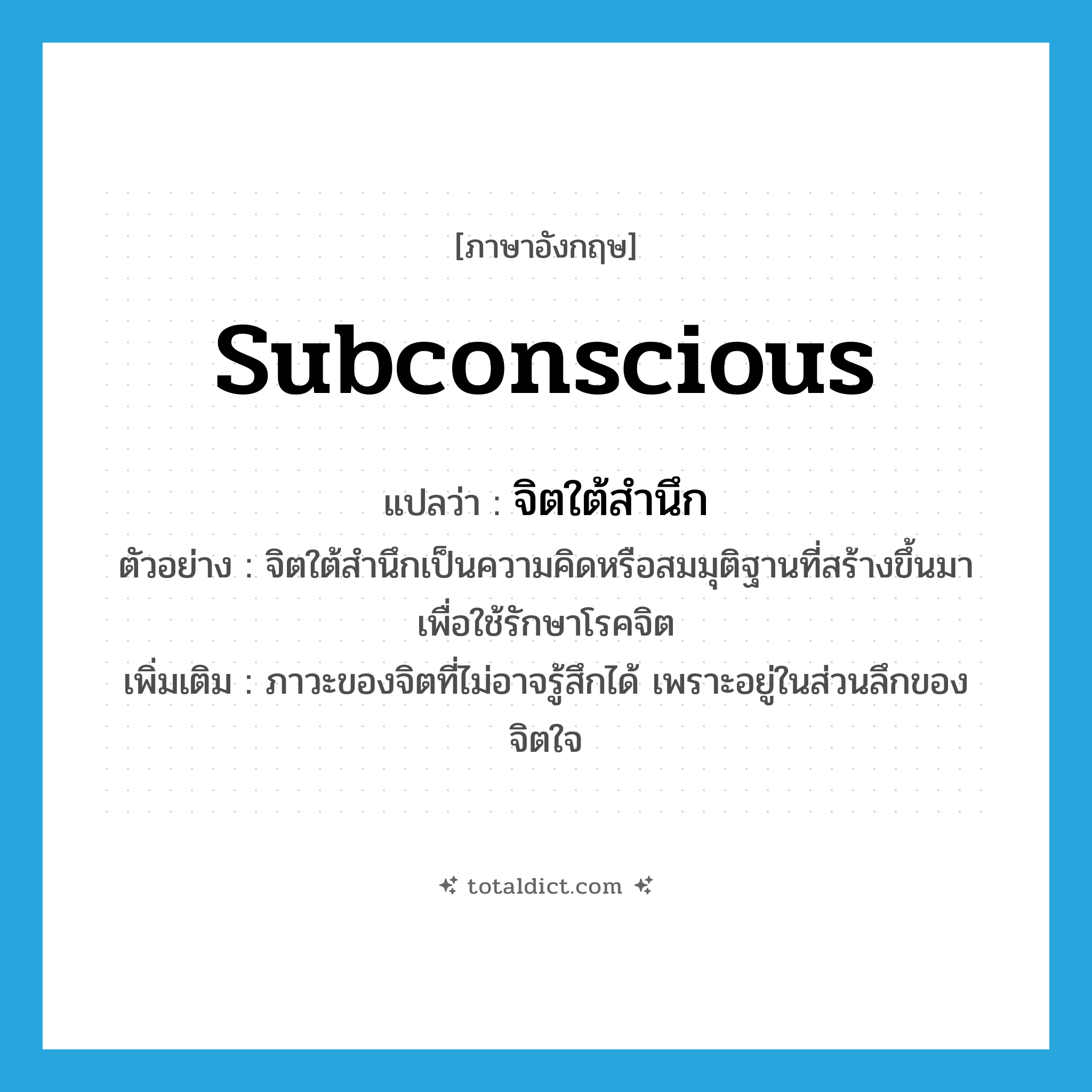 subconscious แปลว่า?, คำศัพท์ภาษาอังกฤษ subconscious แปลว่า จิตใต้สำนึก ประเภท N ตัวอย่าง จิตใต้สำนึกเป็นความคิดหรือสมมุติฐานที่สร้างขึ้นมา เพื่อใช้รักษาโรคจิต เพิ่มเติม ภาวะของจิตที่ไม่อาจรู้สึกได้ เพราะอยู่ในส่วนลึกของจิตใจ หมวด N