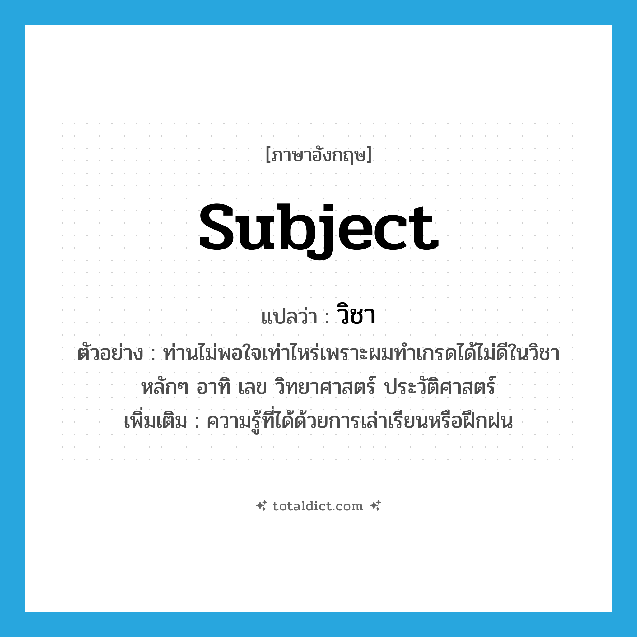 subject แปลว่า?, คำศัพท์ภาษาอังกฤษ subject แปลว่า วิชา ประเภท N ตัวอย่าง ท่านไม่พอใจเท่าไหร่เพราะผมทำเกรดได้ไม่ดีในวิชาหลักๆ อาทิ เลข วิทยาศาสตร์ ประวัติศาสตร์ เพิ่มเติม ความรู้ที่ได้ด้วยการเล่าเรียนหรือฝึกฝน หมวด N