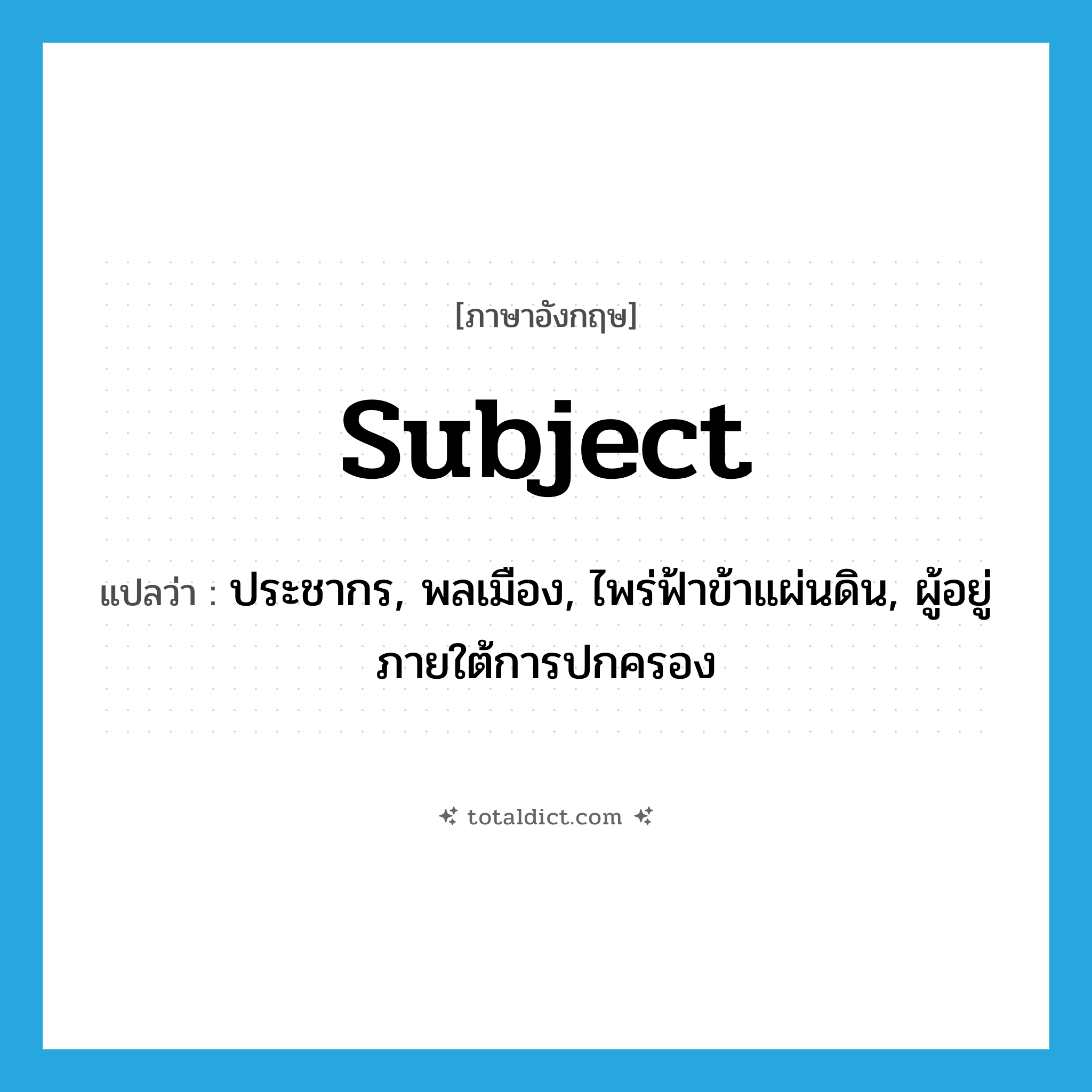 subject แปลว่า?, คำศัพท์ภาษาอังกฤษ subject แปลว่า ประชากร, พลเมือง, ไพร่ฟ้าข้าแผ่นดิน, ผู้อยู่ภายใต้การปกครอง ประเภท N หมวด N