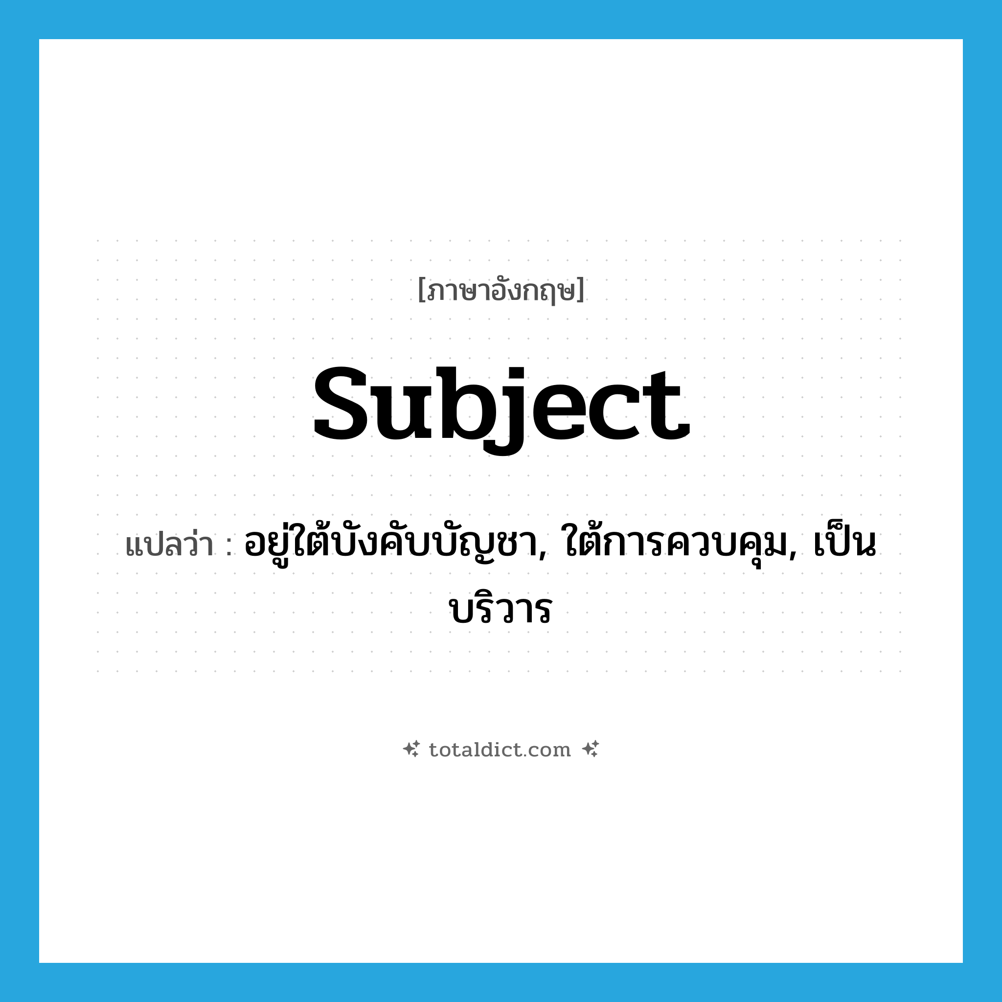 subject แปลว่า?, คำศัพท์ภาษาอังกฤษ subject แปลว่า อยู่ใต้บังคับบัญชา, ใต้การควบคุม, เป็นบริวาร ประเภท ADJ หมวด ADJ