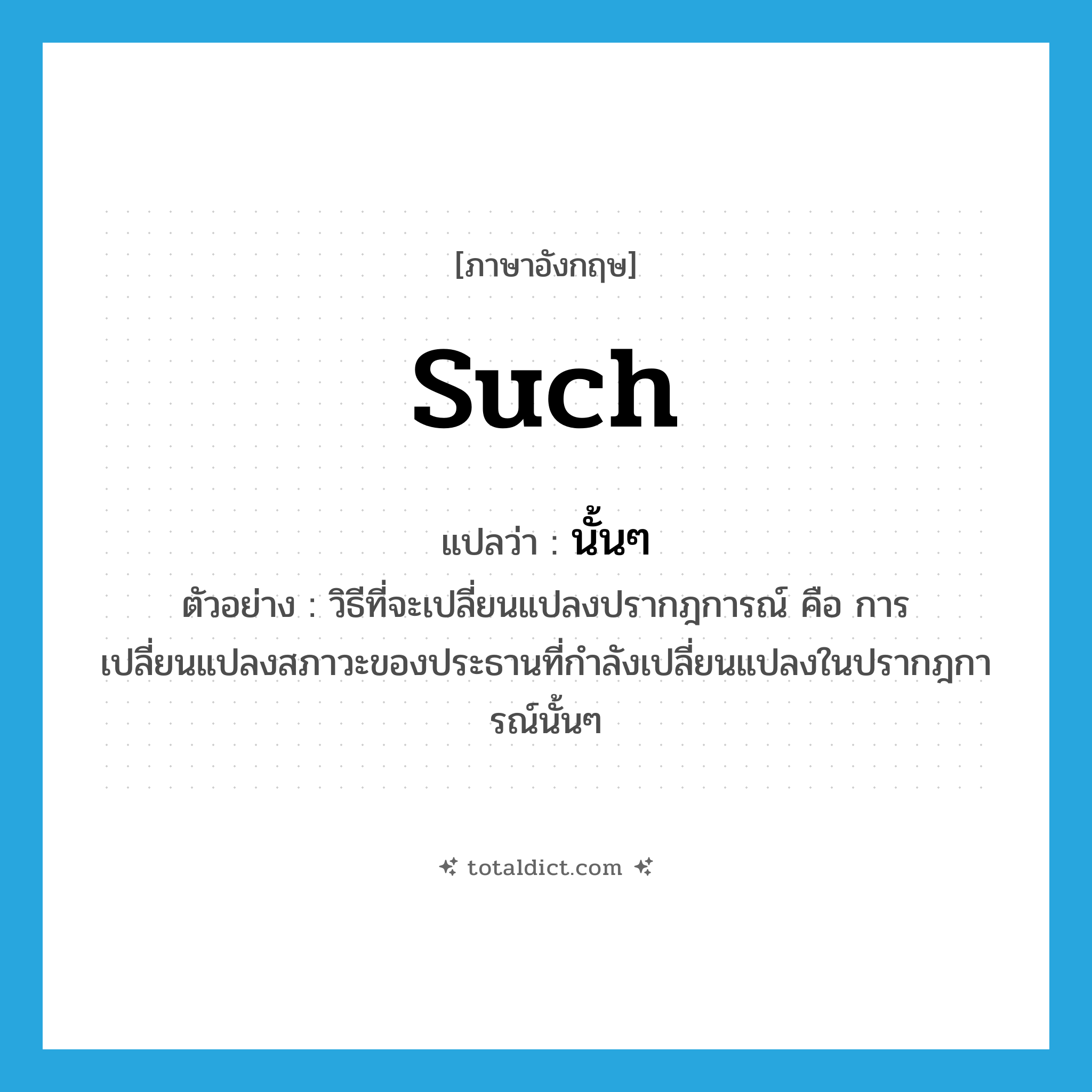 such แปลว่า?, คำศัพท์ภาษาอังกฤษ such แปลว่า นั้นๆ ประเภท DET ตัวอย่าง วิธีที่จะเปลี่ยนแปลงปรากฎการณ์ คือ การเปลี่ยนแปลงสภาวะของประธานที่กำลังเปลี่ยนแปลงในปรากฎการณ์นั้นๆ หมวด DET