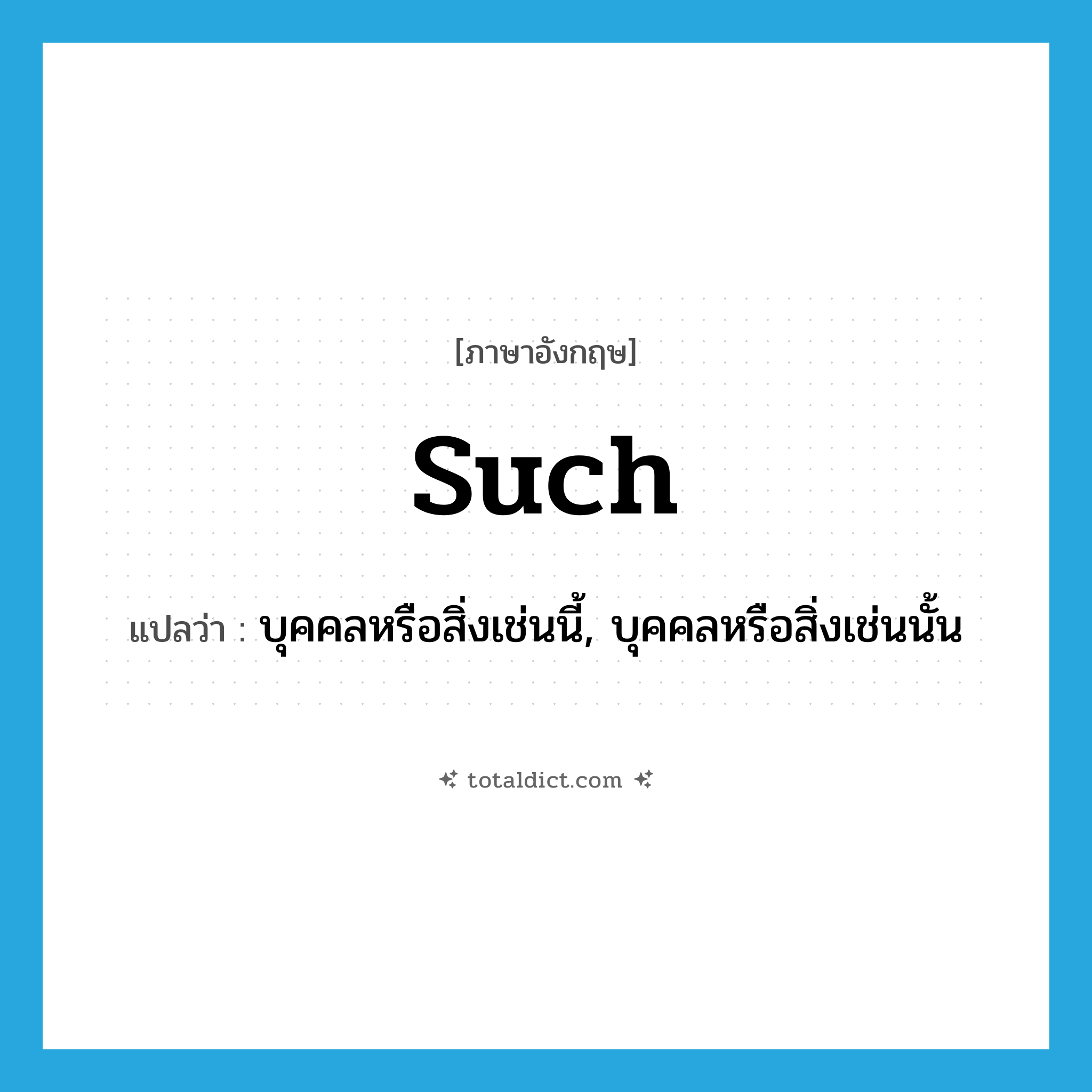 such แปลว่า?, คำศัพท์ภาษาอังกฤษ such แปลว่า บุคคลหรือสิ่งเช่นนี้, บุคคลหรือสิ่งเช่นนั้น ประเภท PRON หมวด PRON